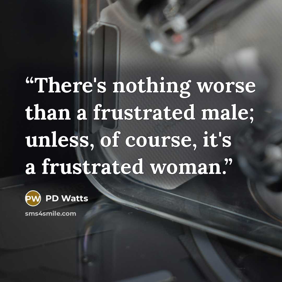 “There's nothing worse than a frustrated male; unless, of course, it's a frustrated woman.” quote by PD Watts