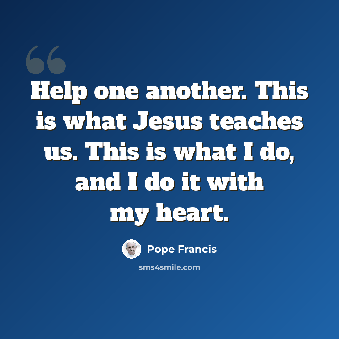 “Help one another. This is what Jesus teaches us. This is what I do, and I do it with my heart.” quote by Pope Francis