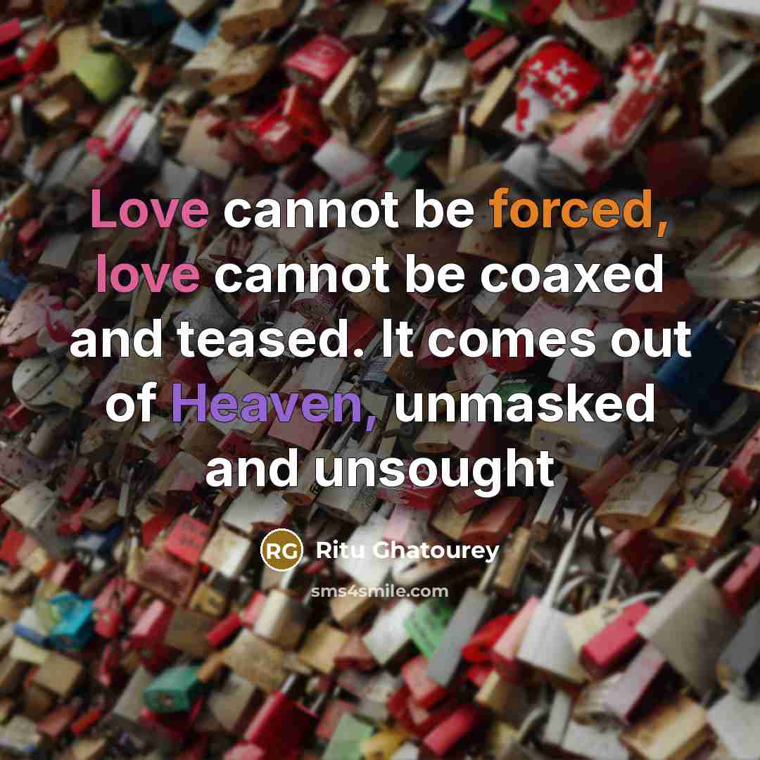 “Love cannot be forced, love cannot be coaxed and teased. It comes out of Heaven, unmasked and unsought” quote by Ritu Ghatourey