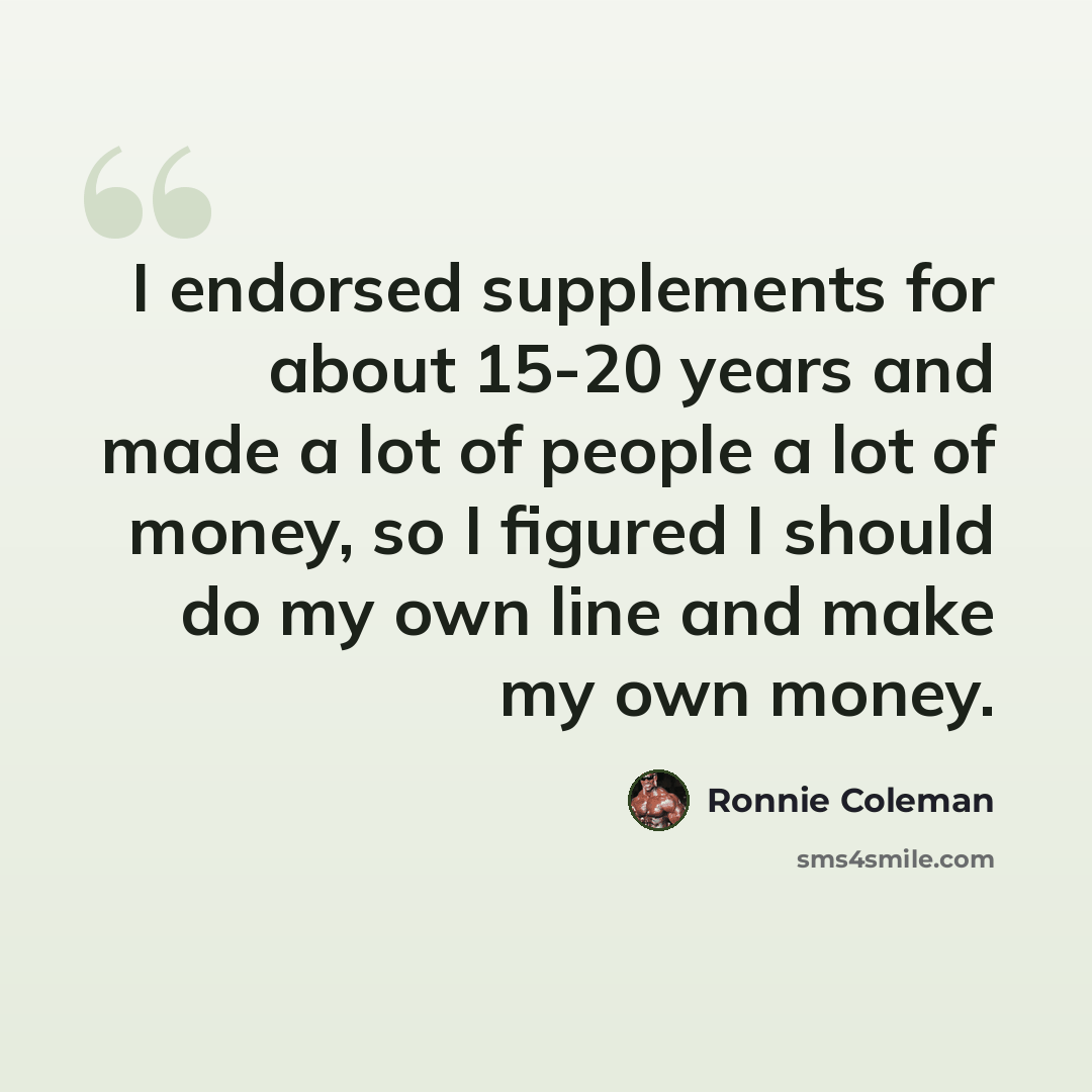 “I endorsed supplements for about 15-20 years and made a lot of people a lot of money, so I figured I should do my own line and make my own money.” quote by Ronnie Coleman