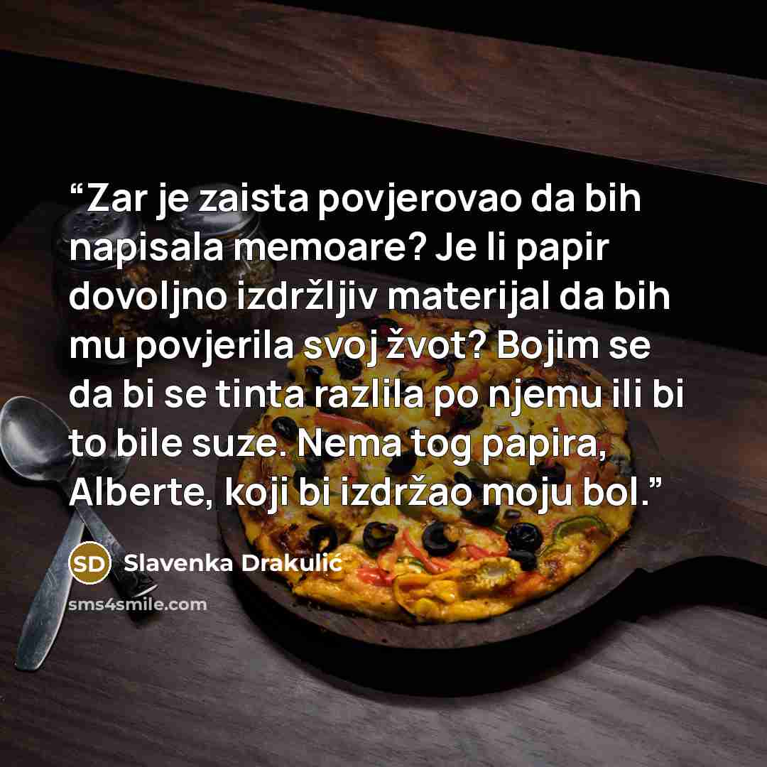 “Zar je zaista povjerovao da bih napisala memoare? Je li papir dovoljno izdržljiv materijal da bih mu povjerila svoj žvot? Bojim se da bi se tinta razlila po njemu ili bi to bile suze. Nema tog papira, Alberte, koji bi izdržao moju bol.” quote by Slavenka Drakulić