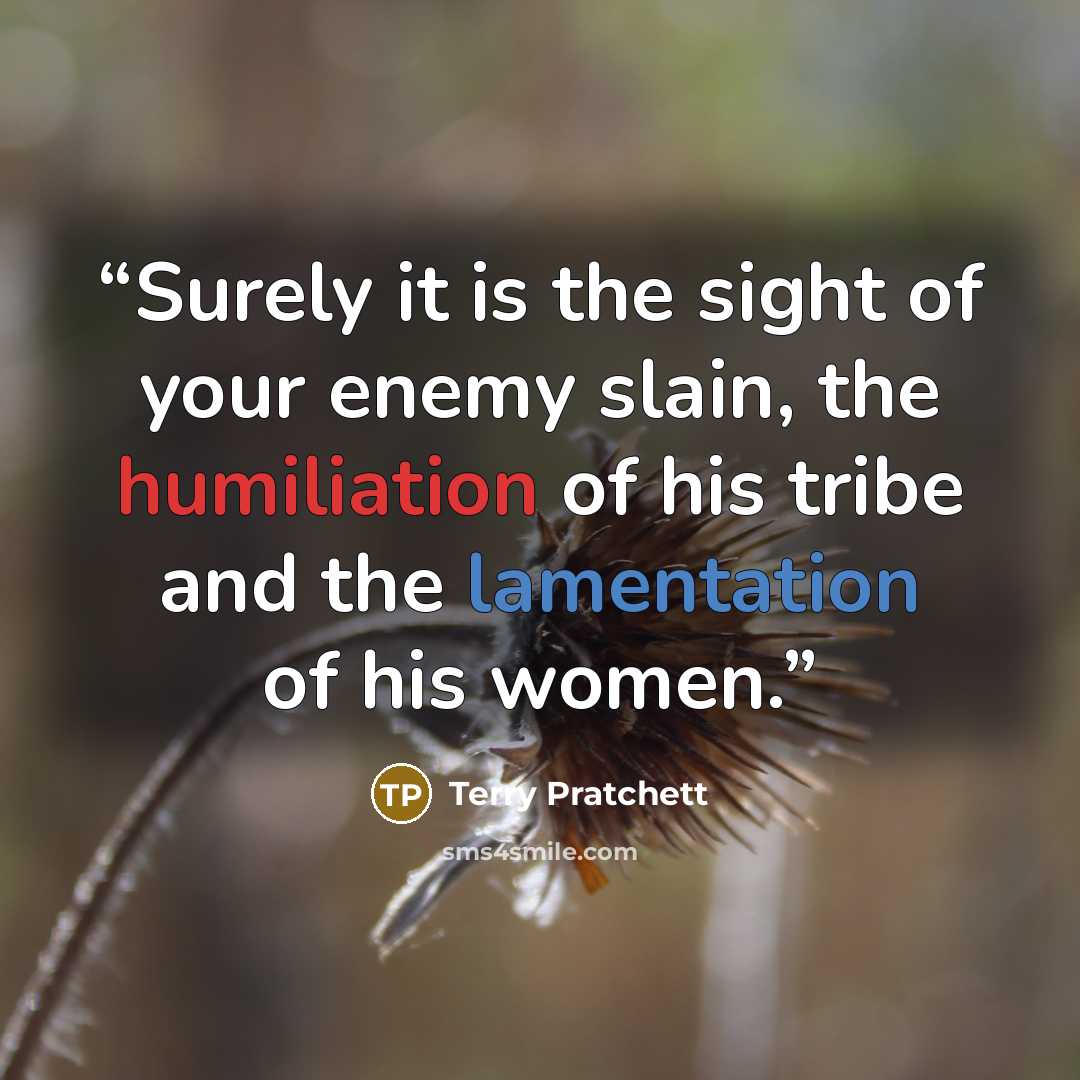 “Surely it is the sight of your enemy slain, the humiliation of his tribe and the lamentation of his women.” quote by Terry Pratchett