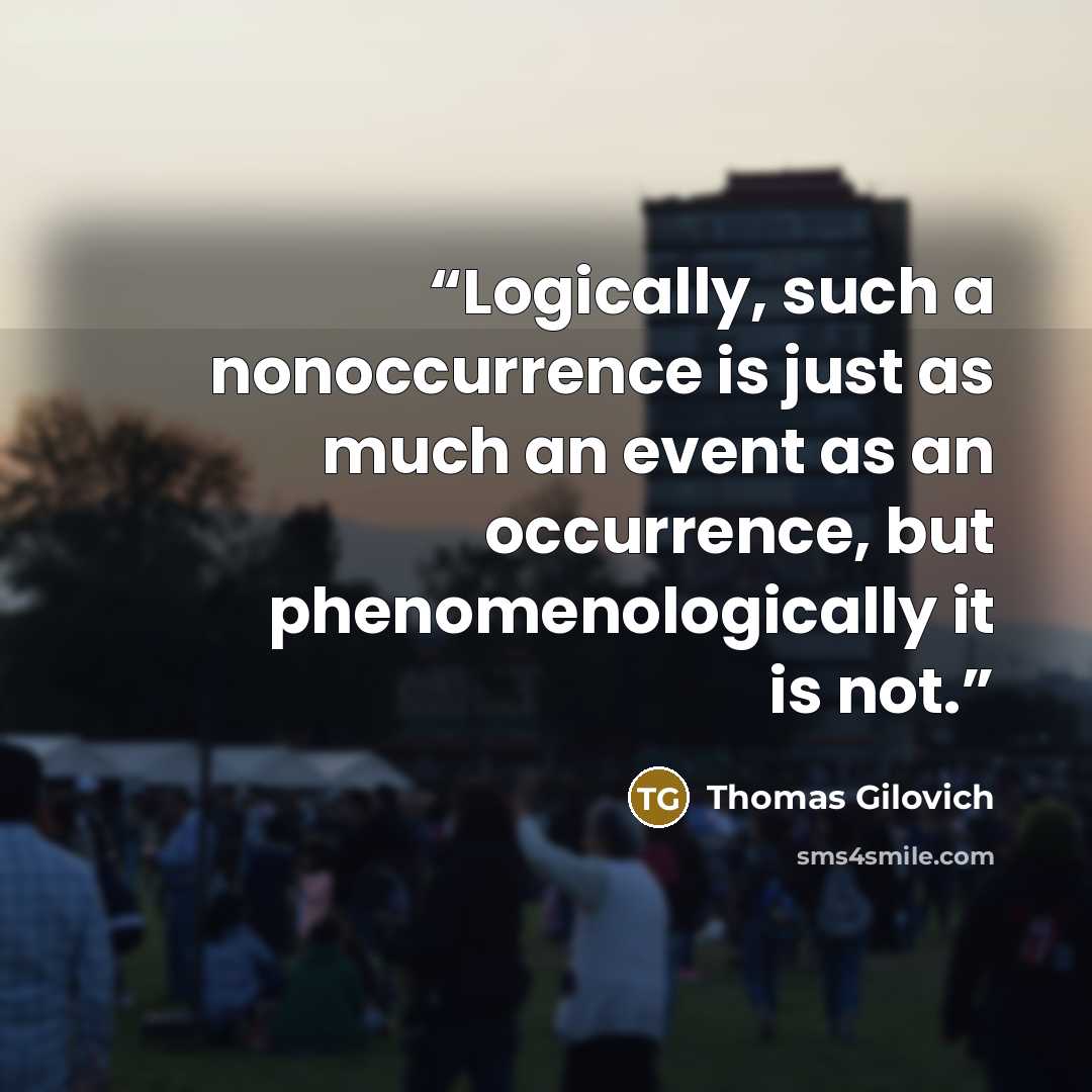 “Logically, such a nonoccurrence is just as much an event as an occurrence, but phenomenologically it is not.” quote by Thomas Gilovich
