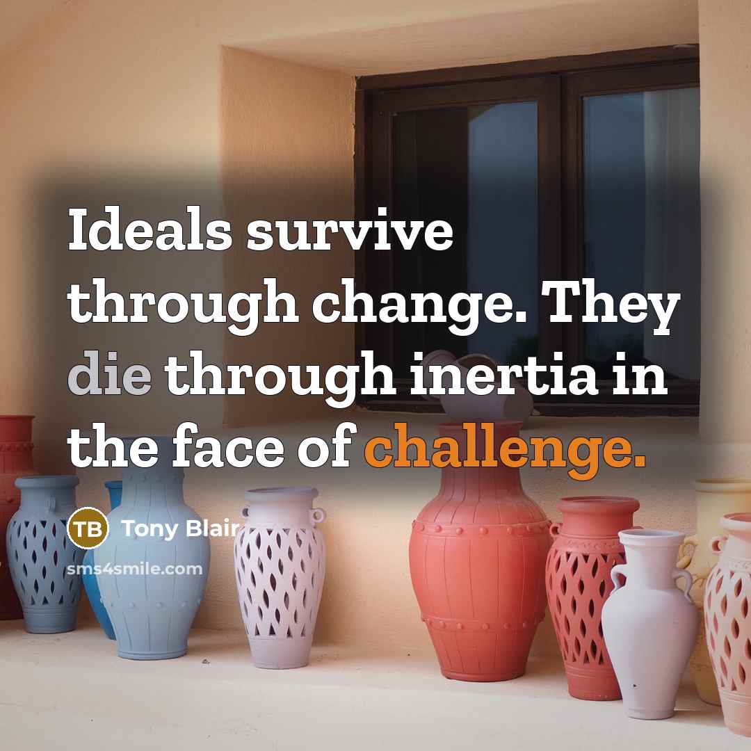 “Ideals survive through change. They die through inertia in the face of challenge.” quote by Tony Blair