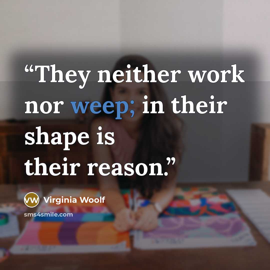 “They neither work nor weep; in their shape is their reason.” quote by Virginia Woolf