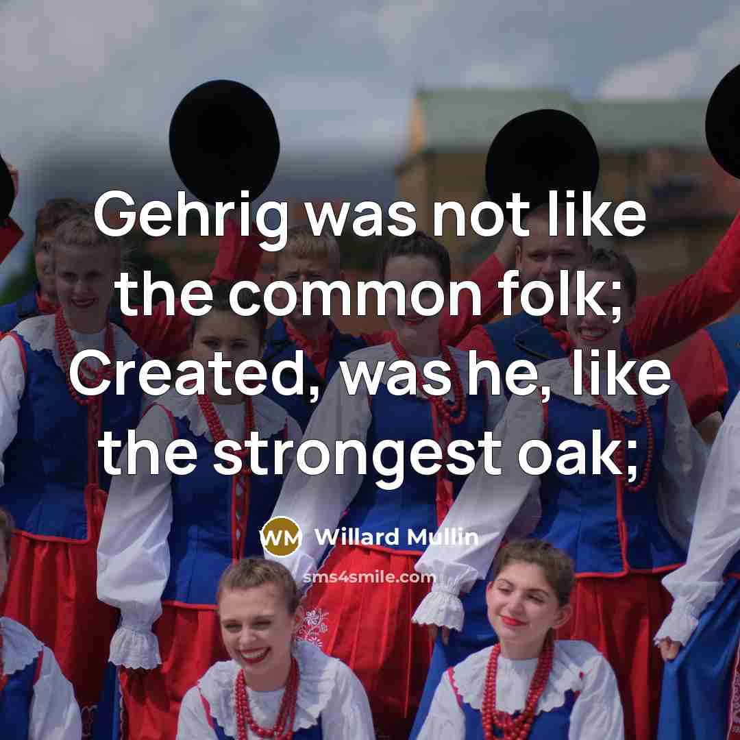“Gehrig was not like the common folk; Created, was he, like the strongest oak;” quote by Willard Mullin