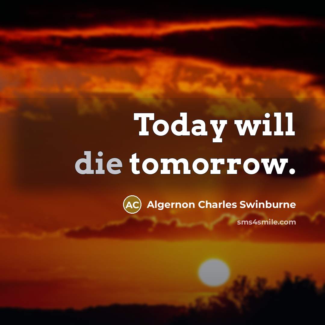 “Today will die tomorrow.” quote by Algernon Charles Swinburne