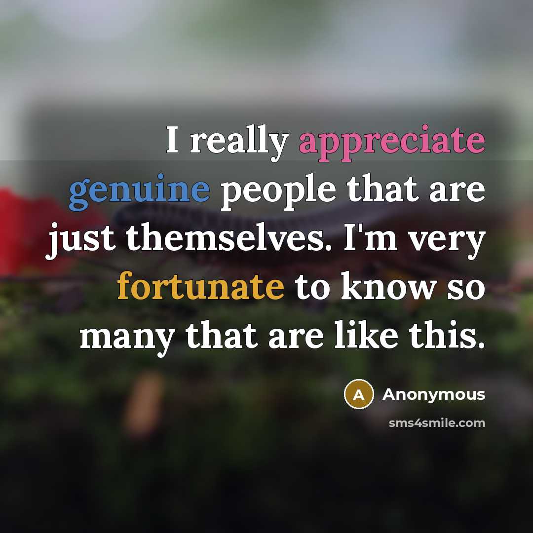 “I really appreciate genuine people that are just themselves. I'm very fortunate to know so many that are like this.” quote by Anonymous