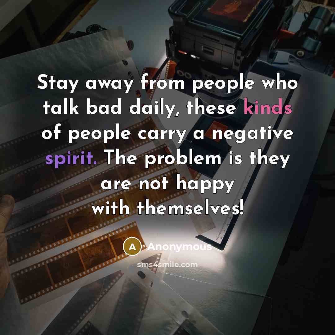 “Stay away from people who talk bad daily, these kinds of people carry a negative spirit. The problem is they are not happy with themselves!” quote by Anonymous