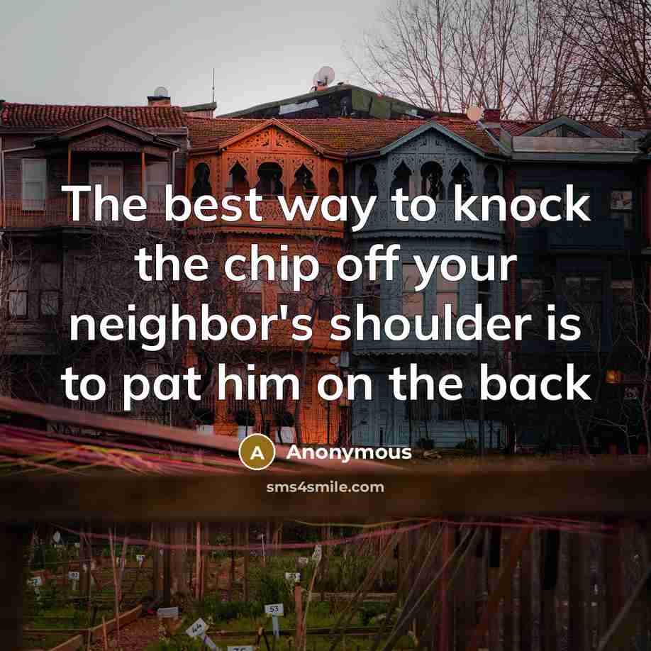 “The best way to knock the chip off your neighbor's shoulder is to pat him on the back” quote by Anonymous