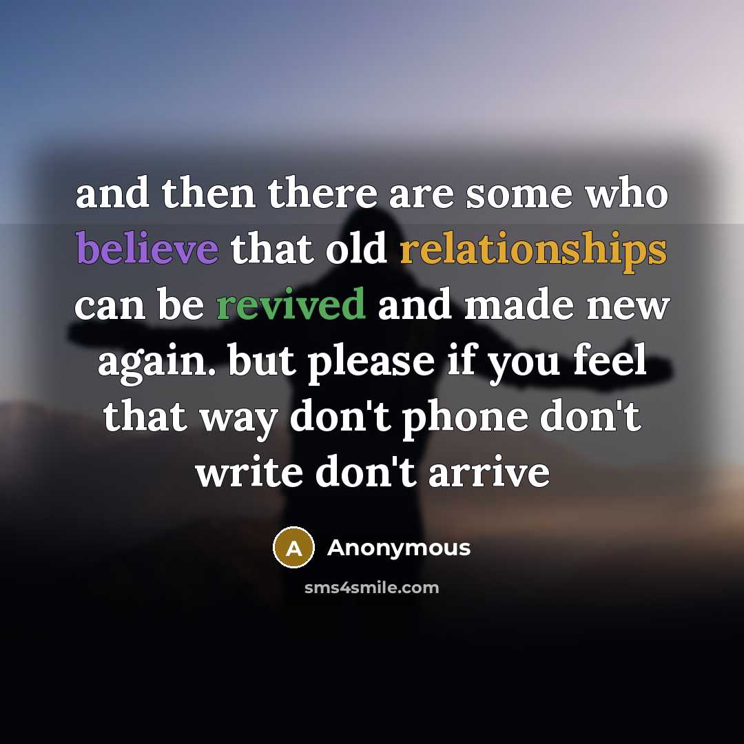 “and then there are some who believe that old relationships can be revived and made new again. but please if you feel that way don't phone don't write don't arrive” quote by Anonymous
