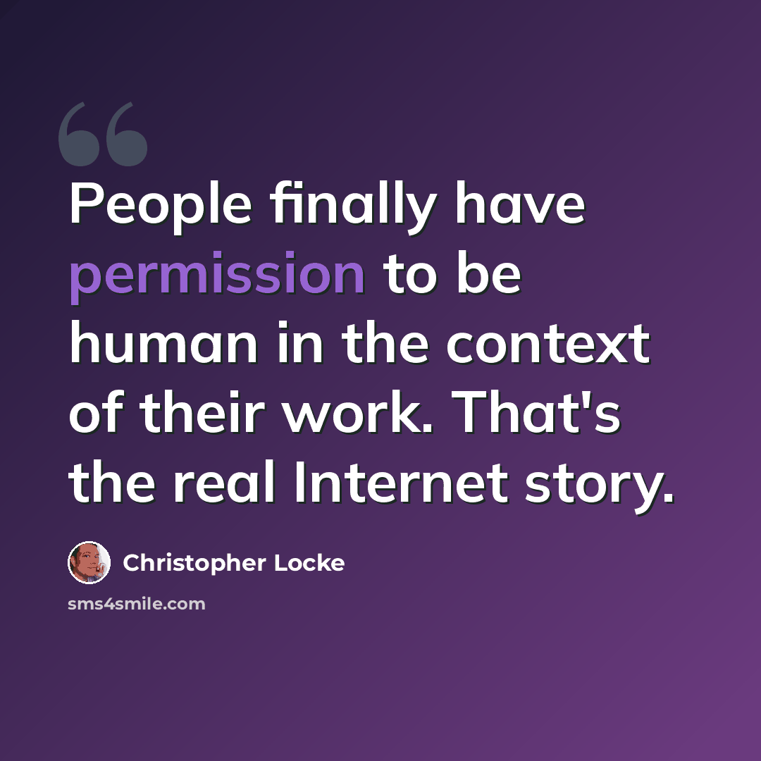 “People finally have permission to be human in the context of their work. That's the real Internet story.” quote by Christopher Locke