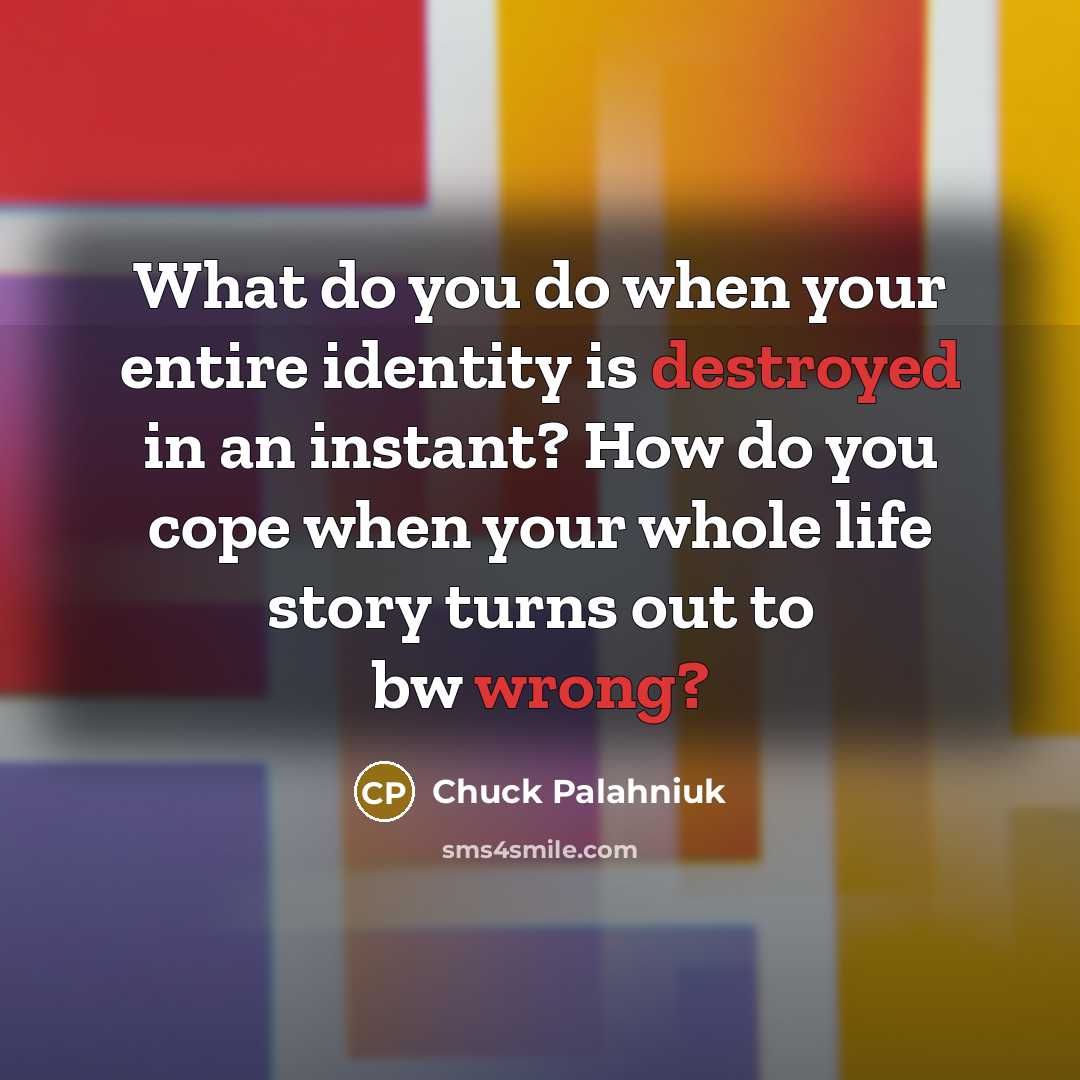 “What do you do when your entire identity is destroyed in an instant? How do you cope when your whole life story turns out to bw wrong?” quote by Chuck Palahniuk