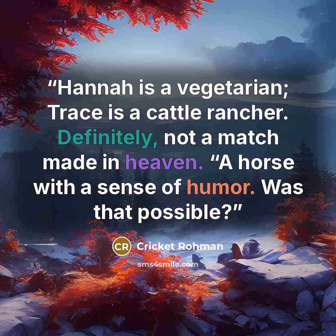 “Hannah is a vegetarian; Trace is a cattle rancher. Definitely, not a match made in heaven. “A horse with a sense of humor. Was that possible?” quote by Cricket Rohman