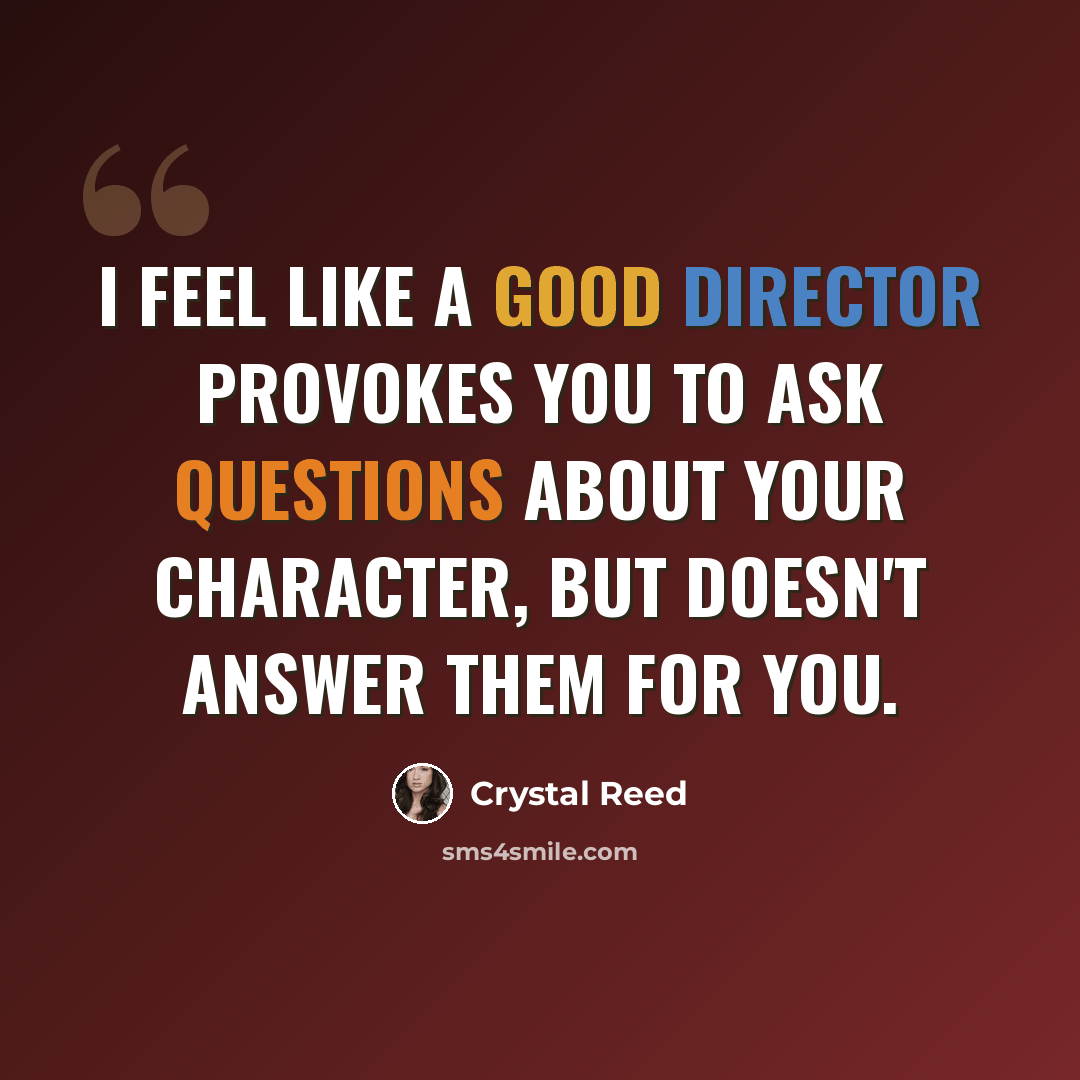 “I feel like a good director provokes you to ask questions about your character, but doesn't answer them for you.” quote by Crystal Reed