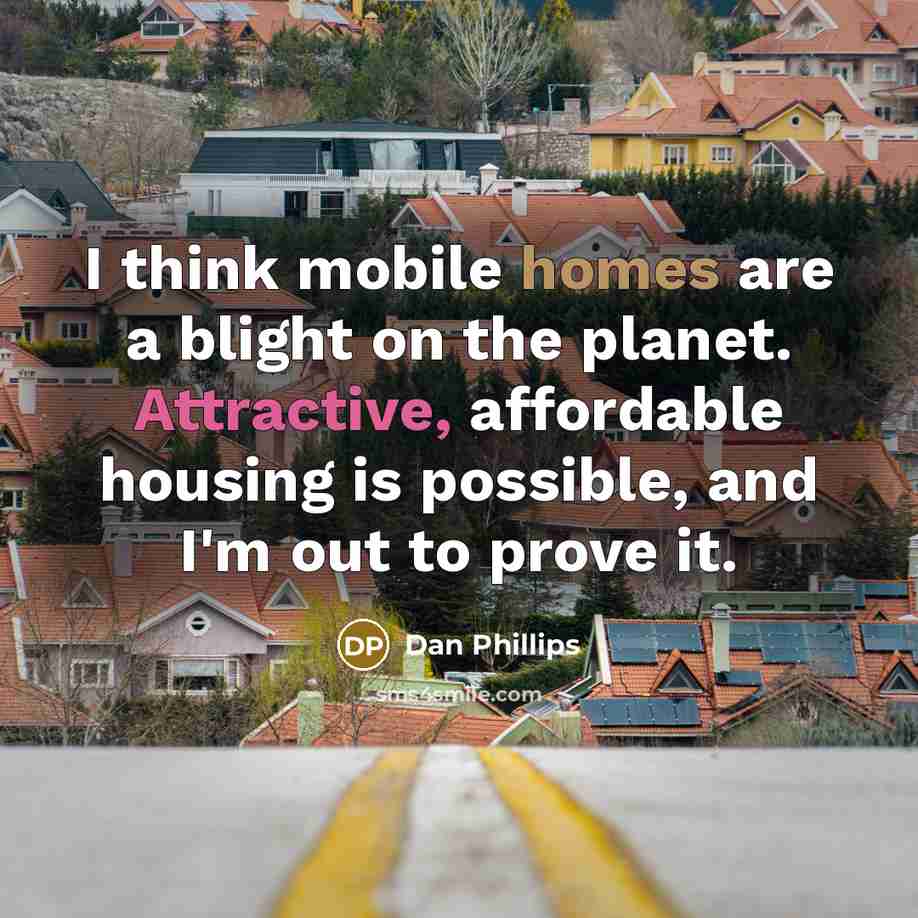 “I think mobile homes are a blight on the planet. Attractive, affordable housing is possible, and I'm out to prove it.” quote by Dan Phillips