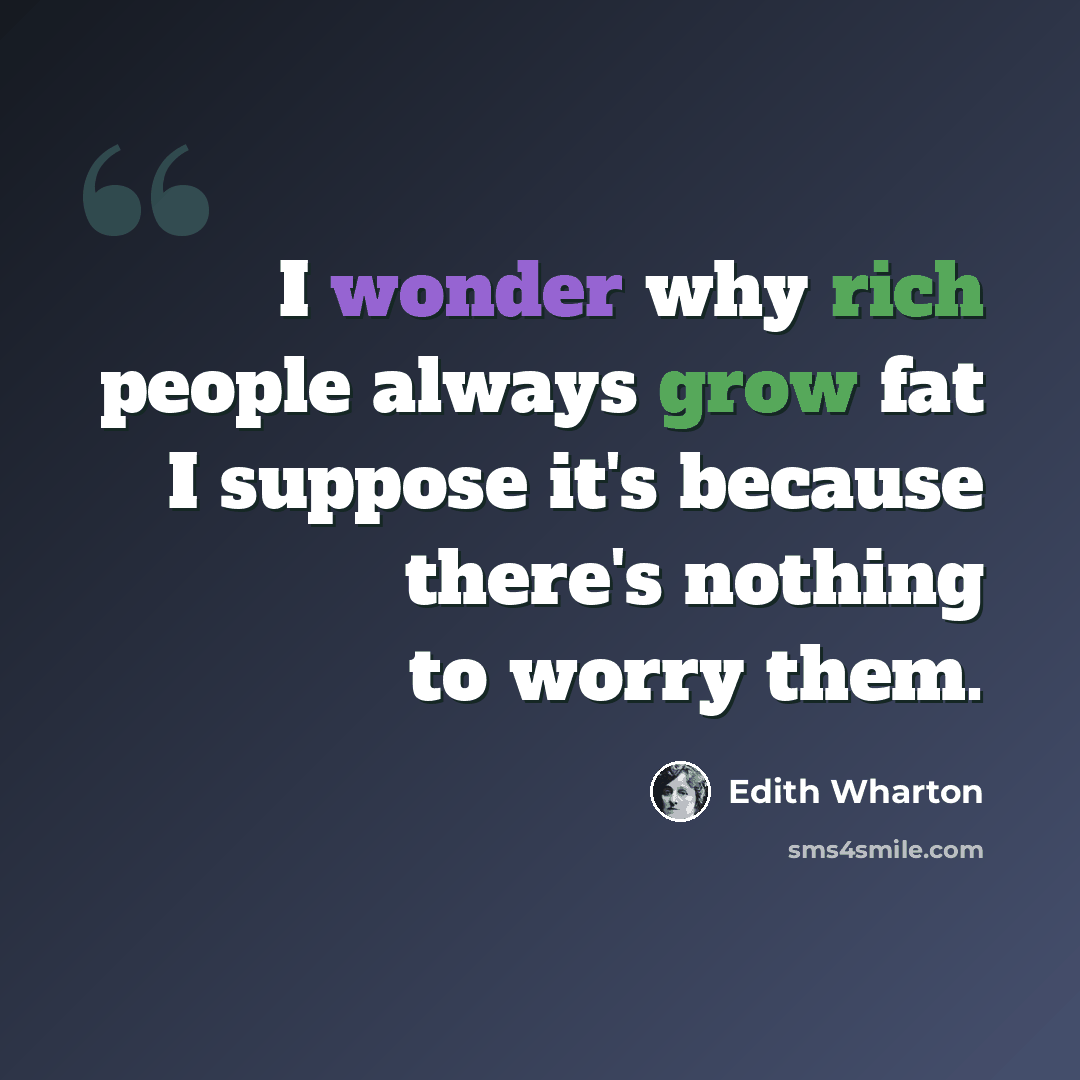 “I wonder why rich people always grow fat I suppose it's because there's nothing to worry them.” quote by Edith Wharton