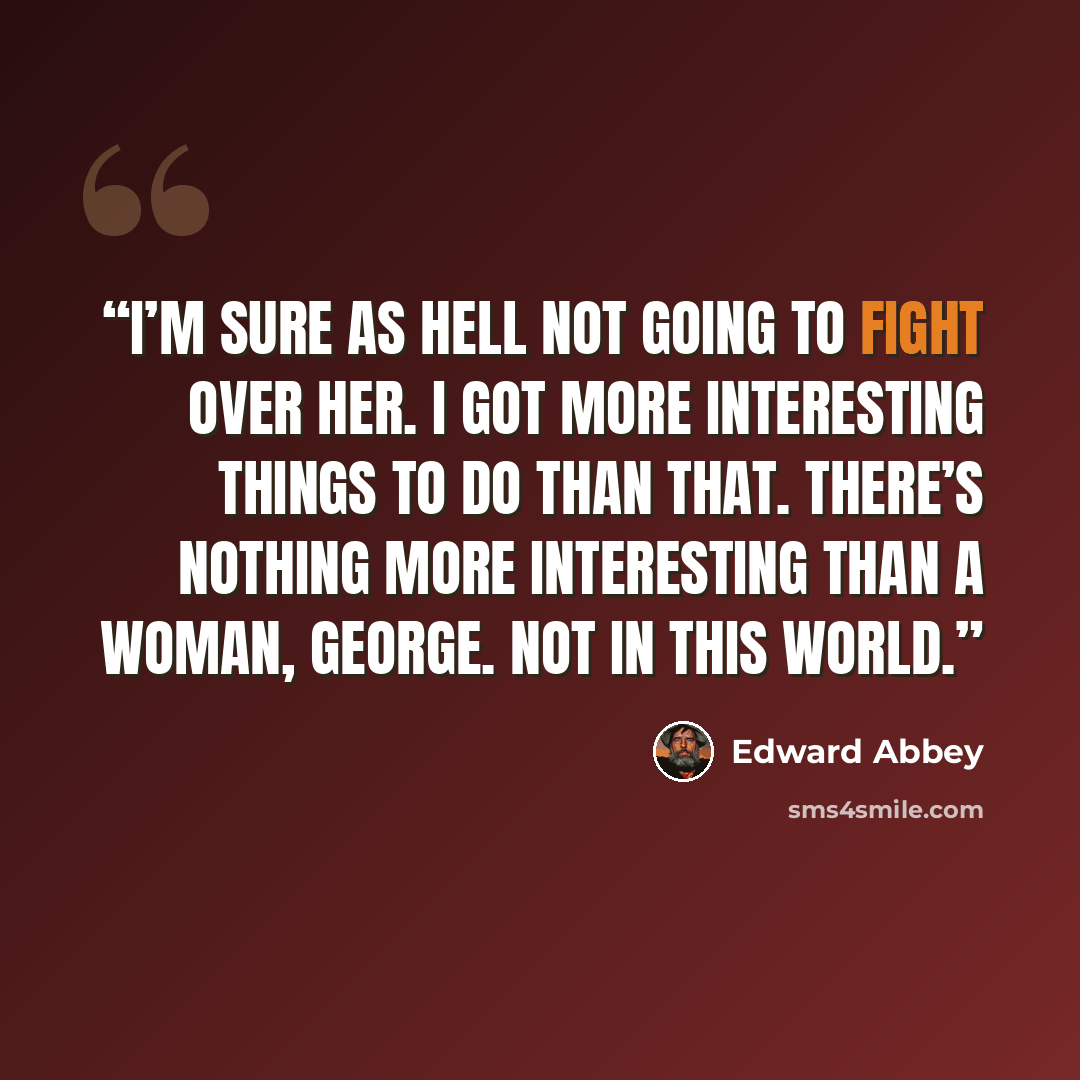 “I’m sure as hell not going to fight over her. I got more interesting things to do than that. There’s nothing more interesting than a woman, George. Not in this world.” quote by Edward Abbey