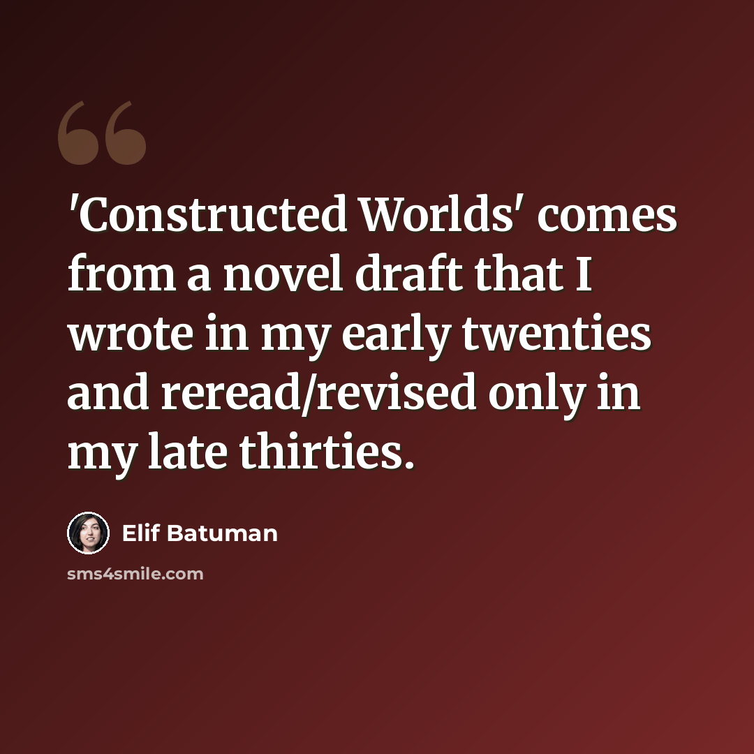 “'Constructed Worlds' comes from a novel draft that I wrote in my early twenties and reread/revised only in my late thirties.” quote by Elif Batuman