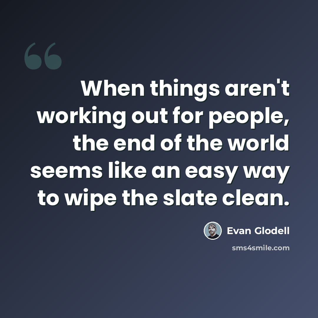 “When things aren't working out for people, the end of the world seems like an easy way to wipe the slate clean.” quote by Evan Glodell