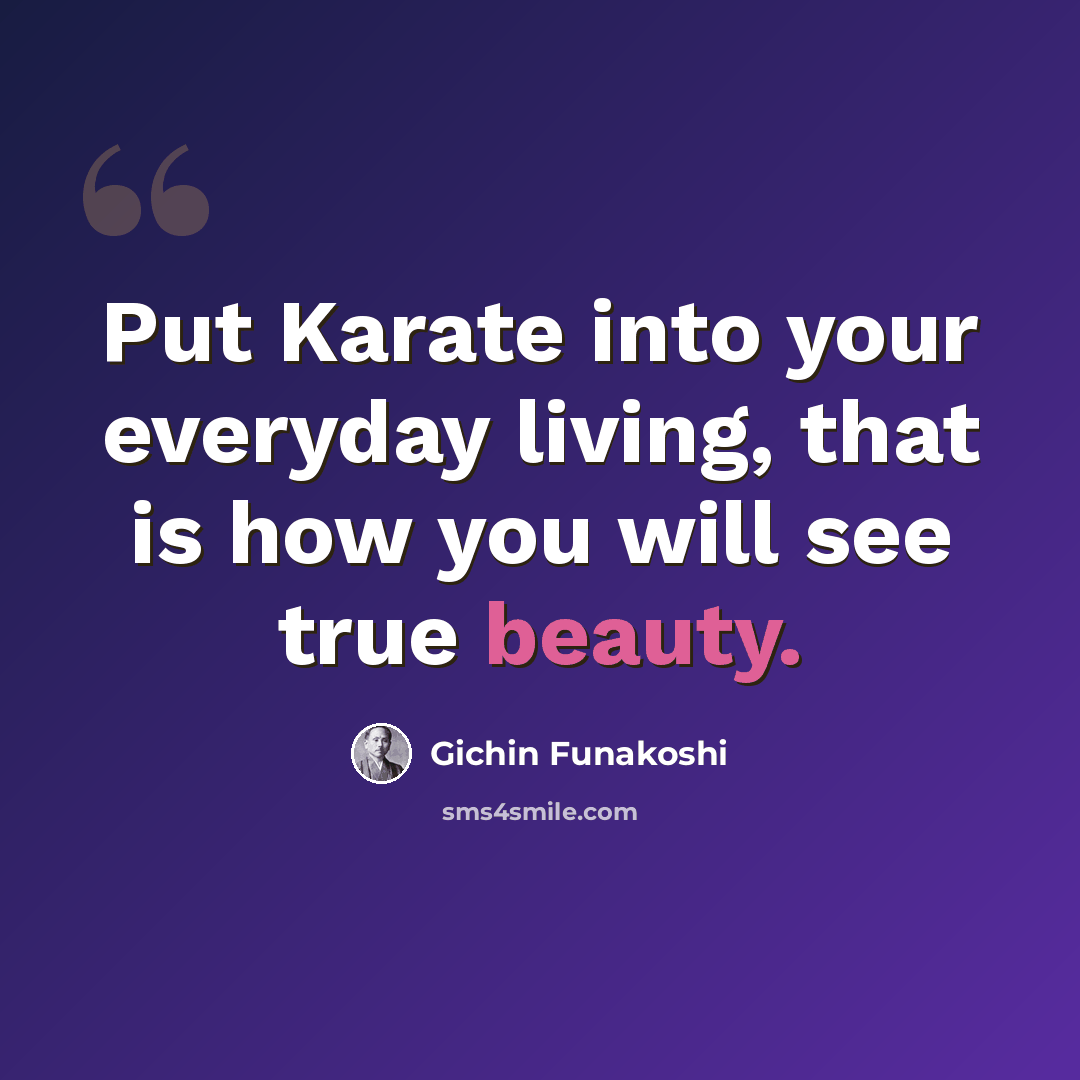 “Put Karate into your everyday living, that is how you will see true beauty.” quote by Gichin Funakoshi