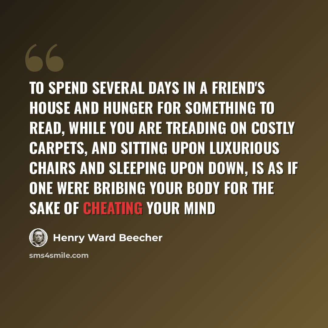 “To spend several days in a friend's house and hunger for something to read, while you are treading on costly carpets, and sitting upon luxurious chairs and sleeping upon down, is as if one were bribing your body for the sake of cheating your mind” quote by Henry Ward Beecher