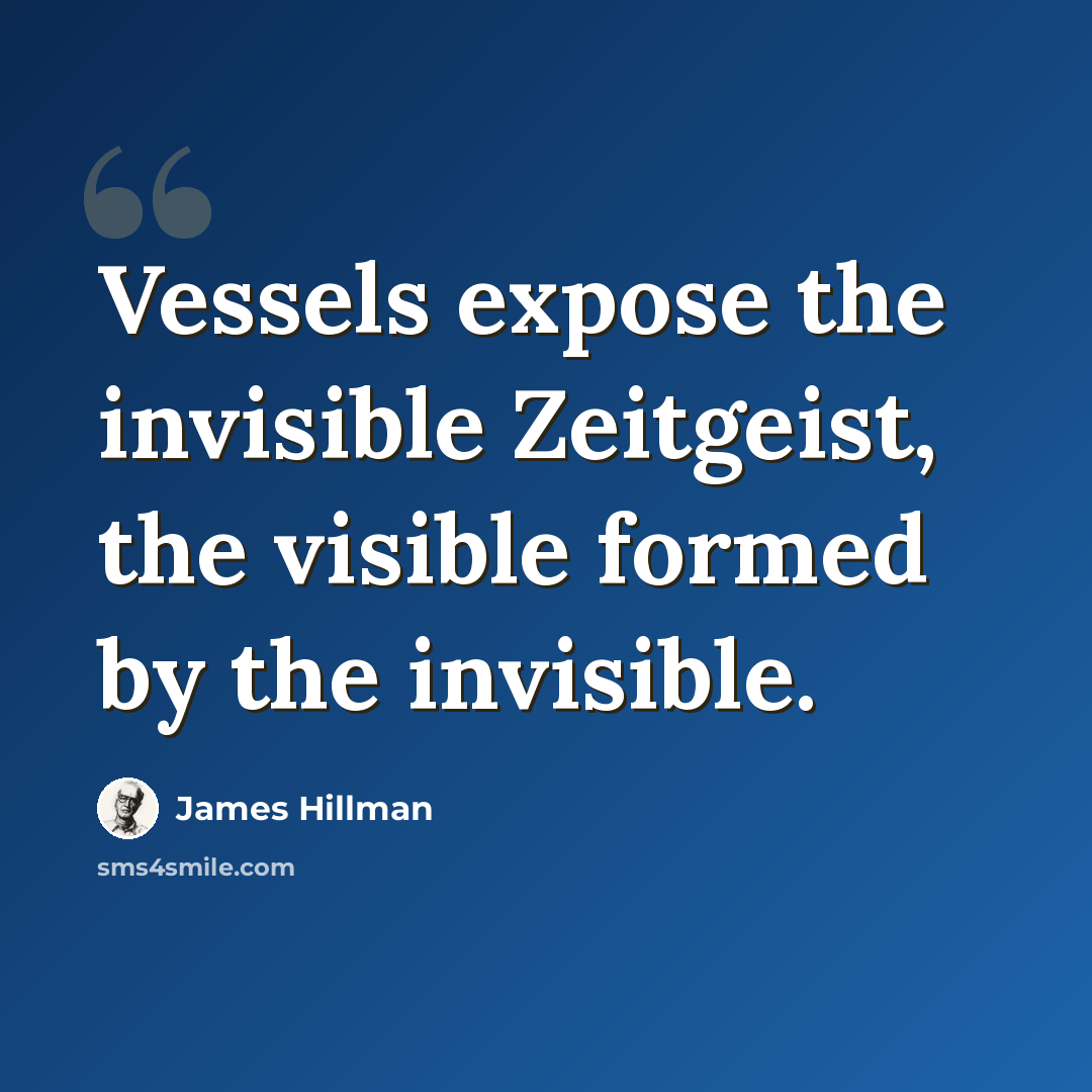 “Vessels expose the invisible Zeitgeist, the visible formed by the invisible.” quote by James Hillman