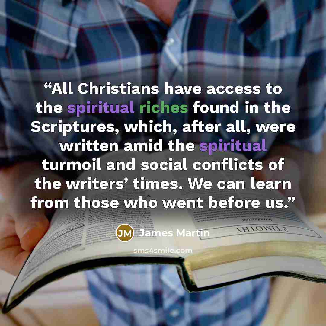 “All Christians have access to the spiritual riches found in the Scriptures, which, after all, were written amid the spiritual turmoil and social conflicts of the writers’ times. We can learn from those who went before us.” quote by James Martin