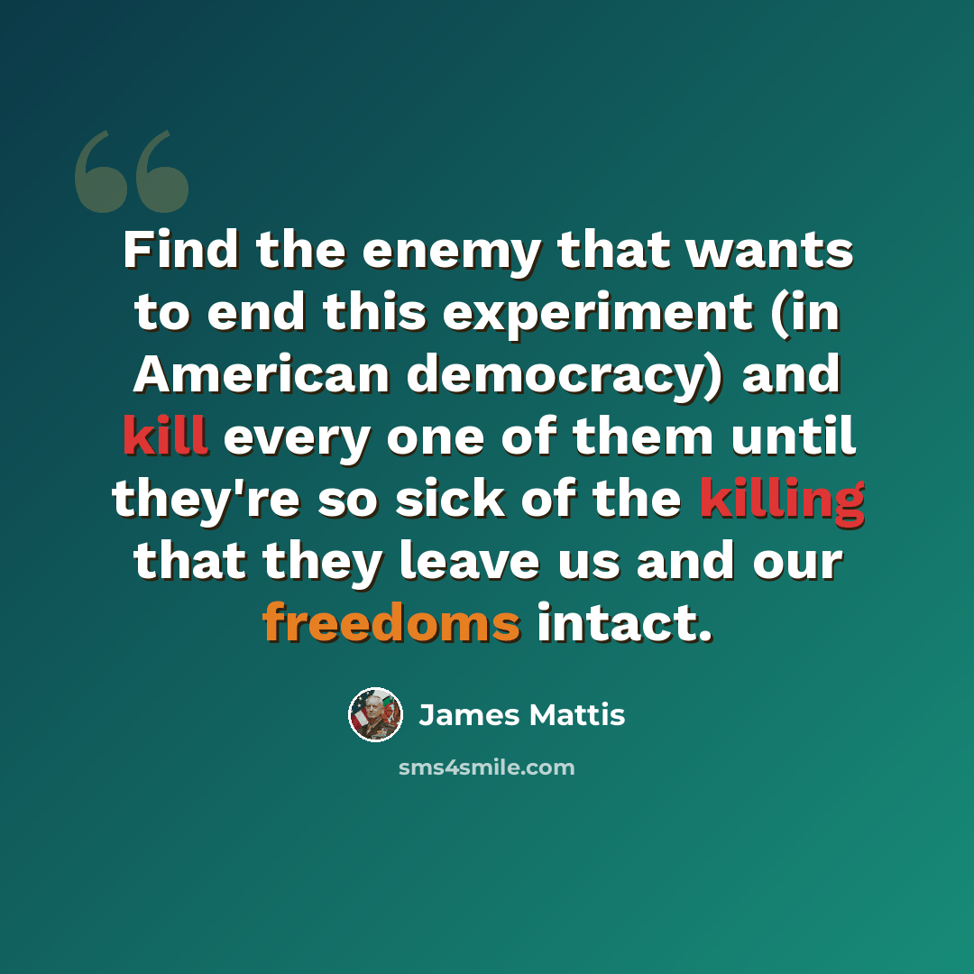 “Find the enemy that wants to end this experiment (in American democracy) and kill every one of them until they're so sick of the killing that they leave us and our freedoms intact.” quote by James Mattis