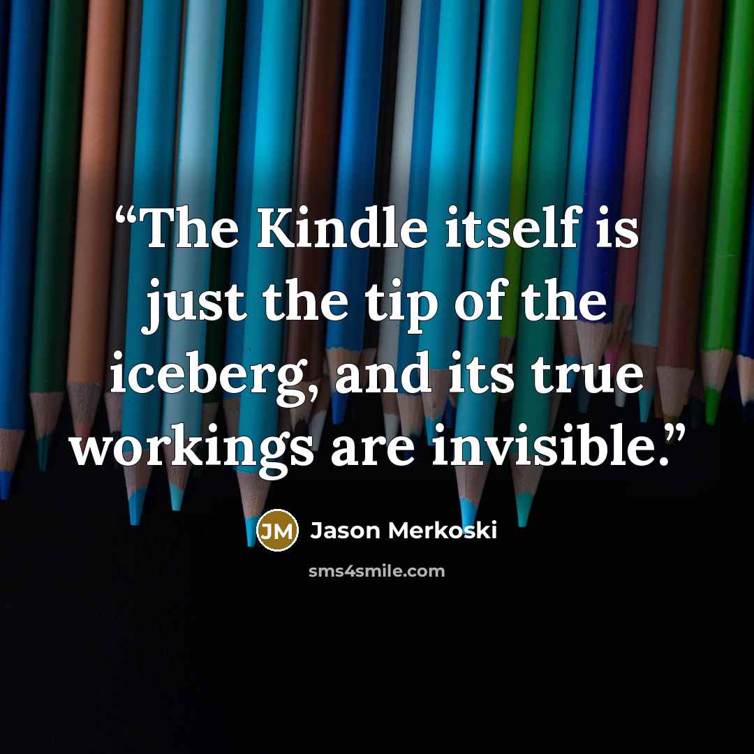 “The Kindle itself is just the tip of the iceberg, and its true workings are invisible.” quote by Jason Merkoski