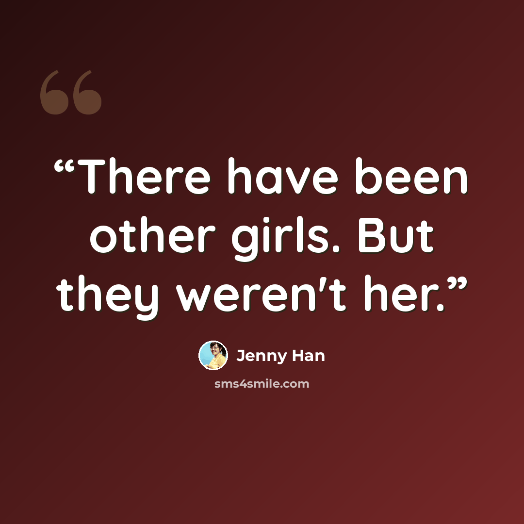 “There have been other girls. But they weren't her.” quote by Jenny Han