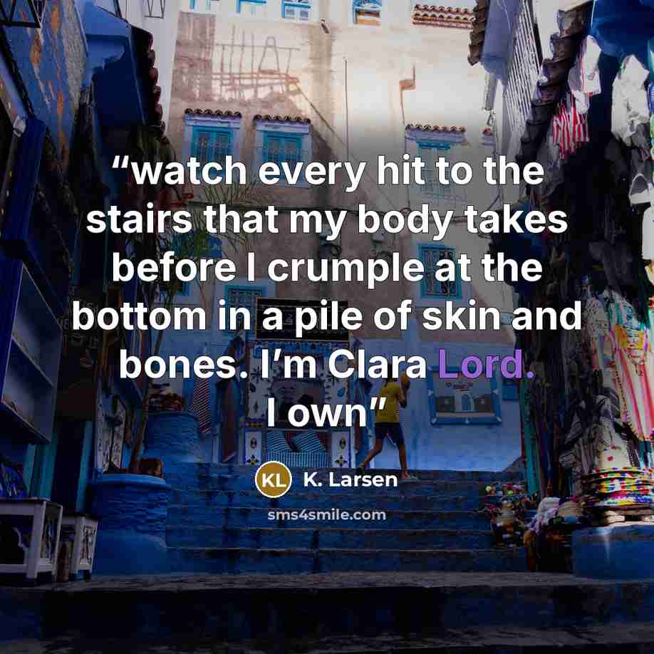 “watch every hit to the stairs that my body takes before I crumple at the bottom in a pile of skin and bones. I’m Clara Lord. I own” quote by K. Larsen