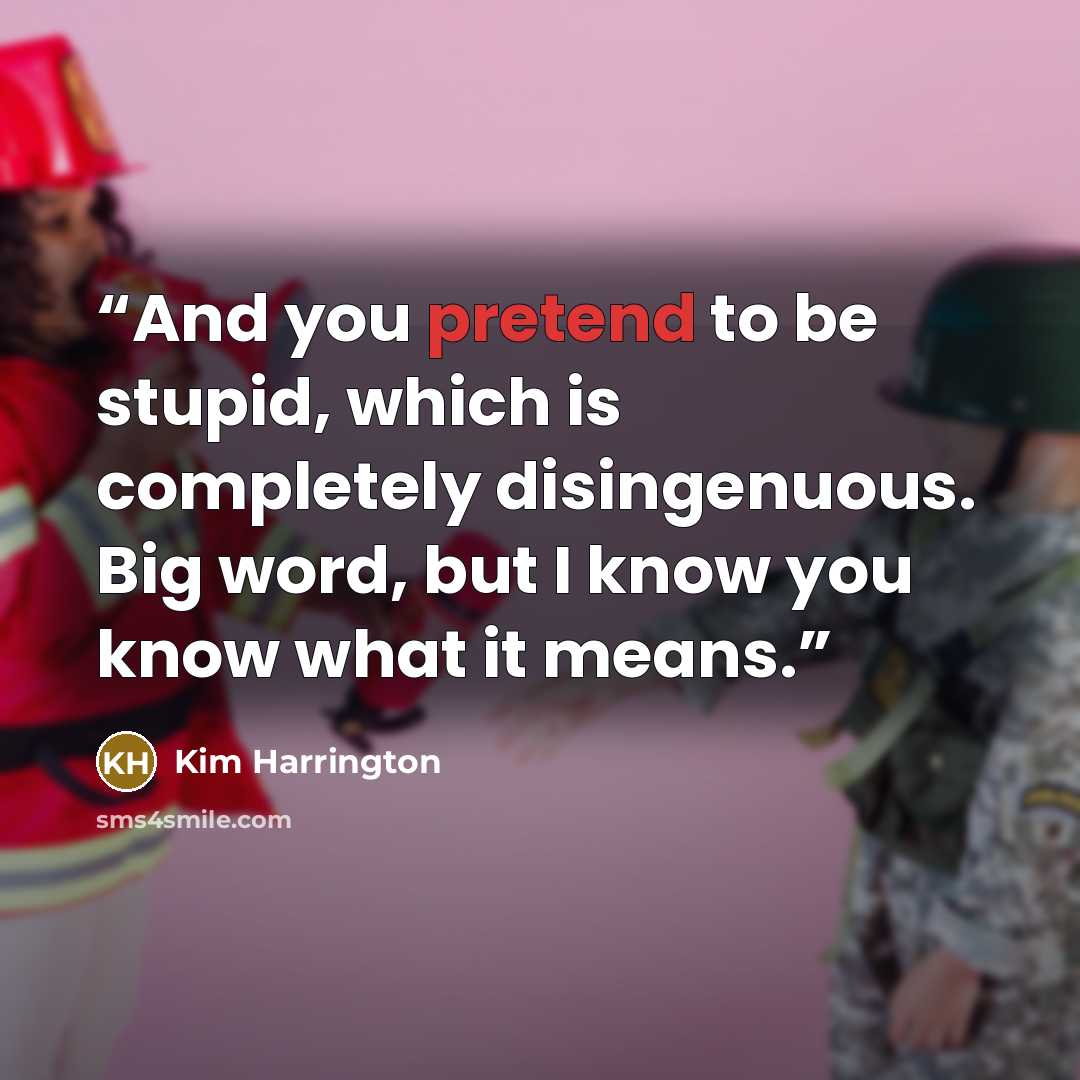 “And you pretend to be stupid, which is completely disingenuous. Big word, but I know you know what it means.” quote by Kim Harrington