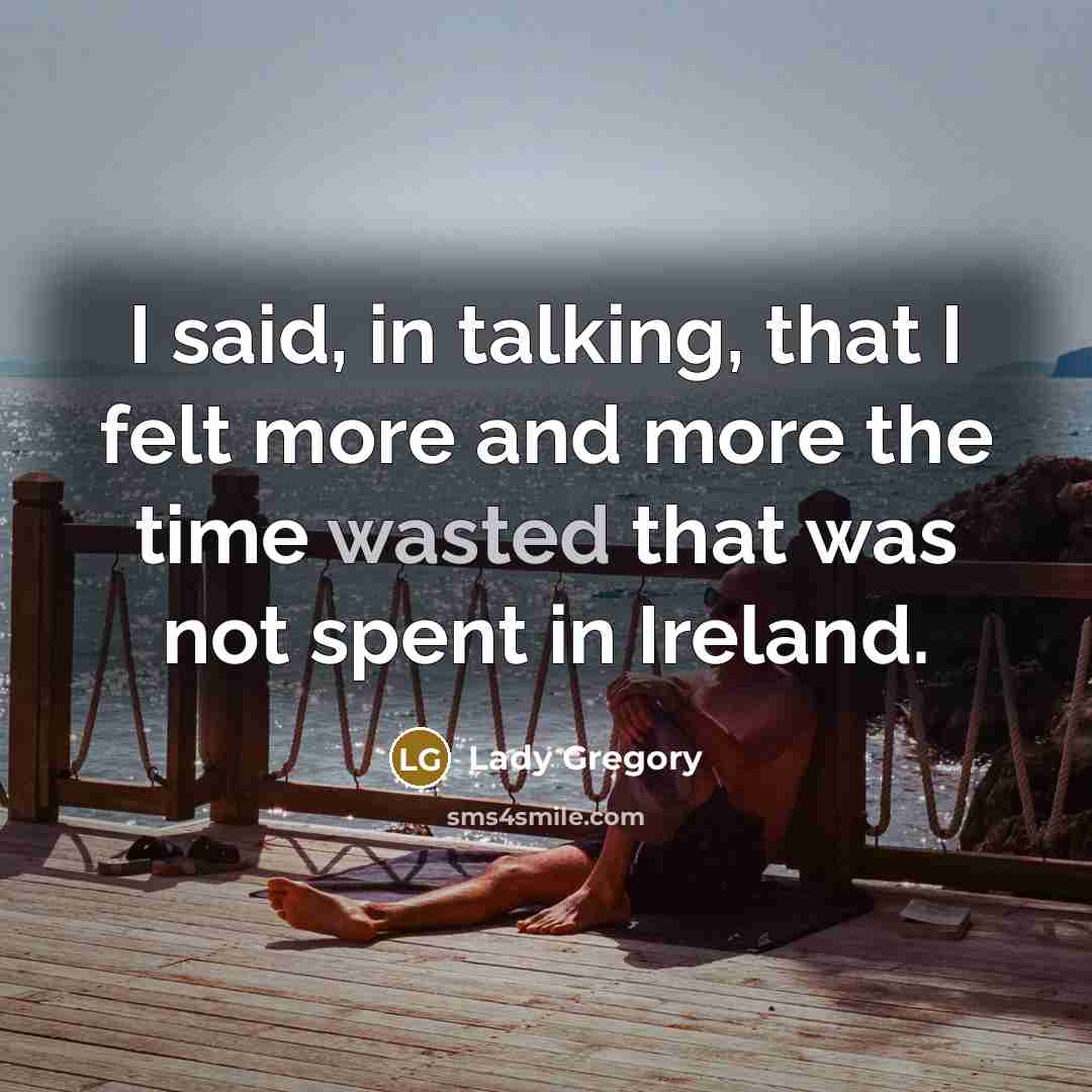 “I said, in talking, that I felt more and more the time wasted that was not spent in Ireland.” quote by Lady Gregory