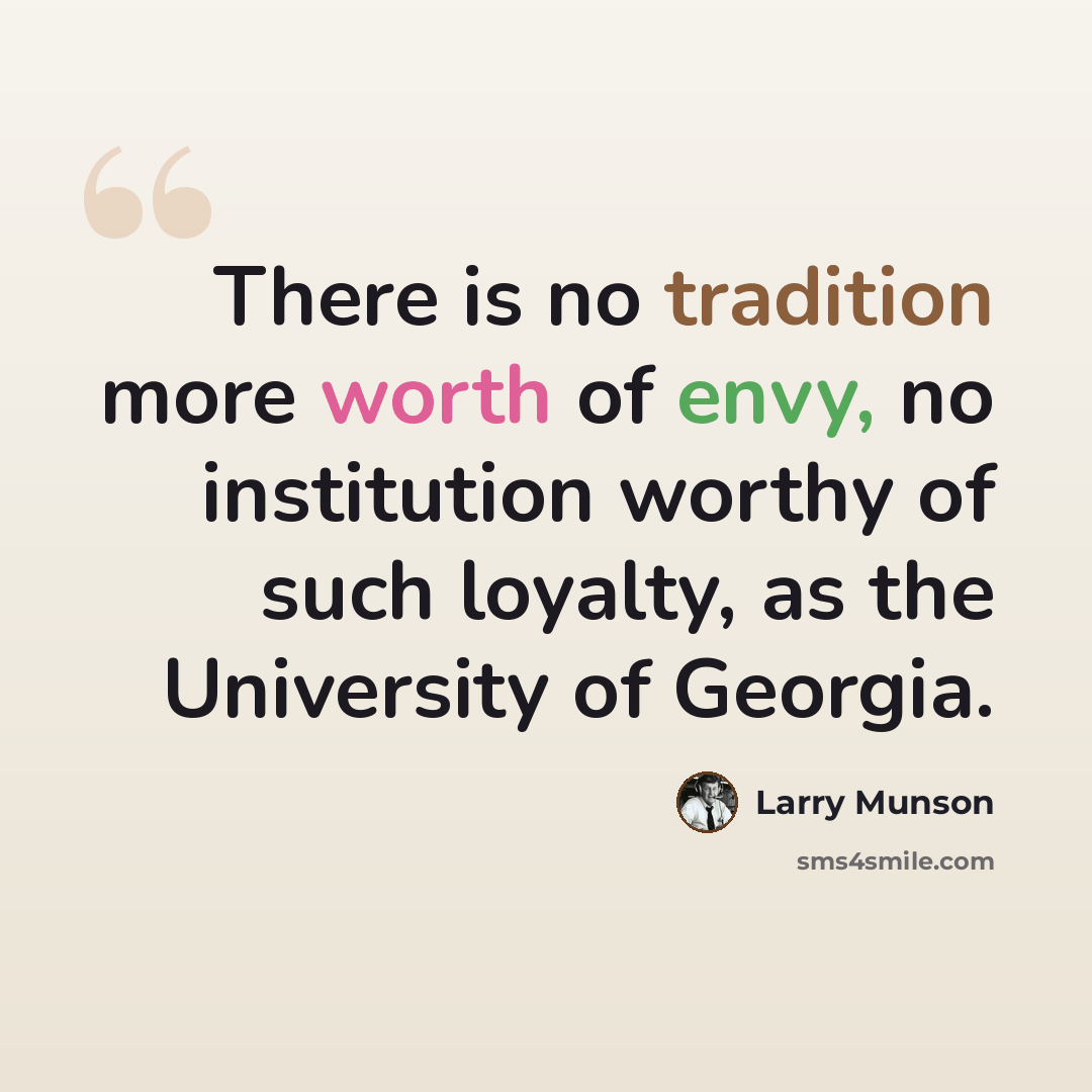 “There is no tradition more worth of envy, no institution worthy of such loyalty, as the University of Georgia.” quote by Larry Munson