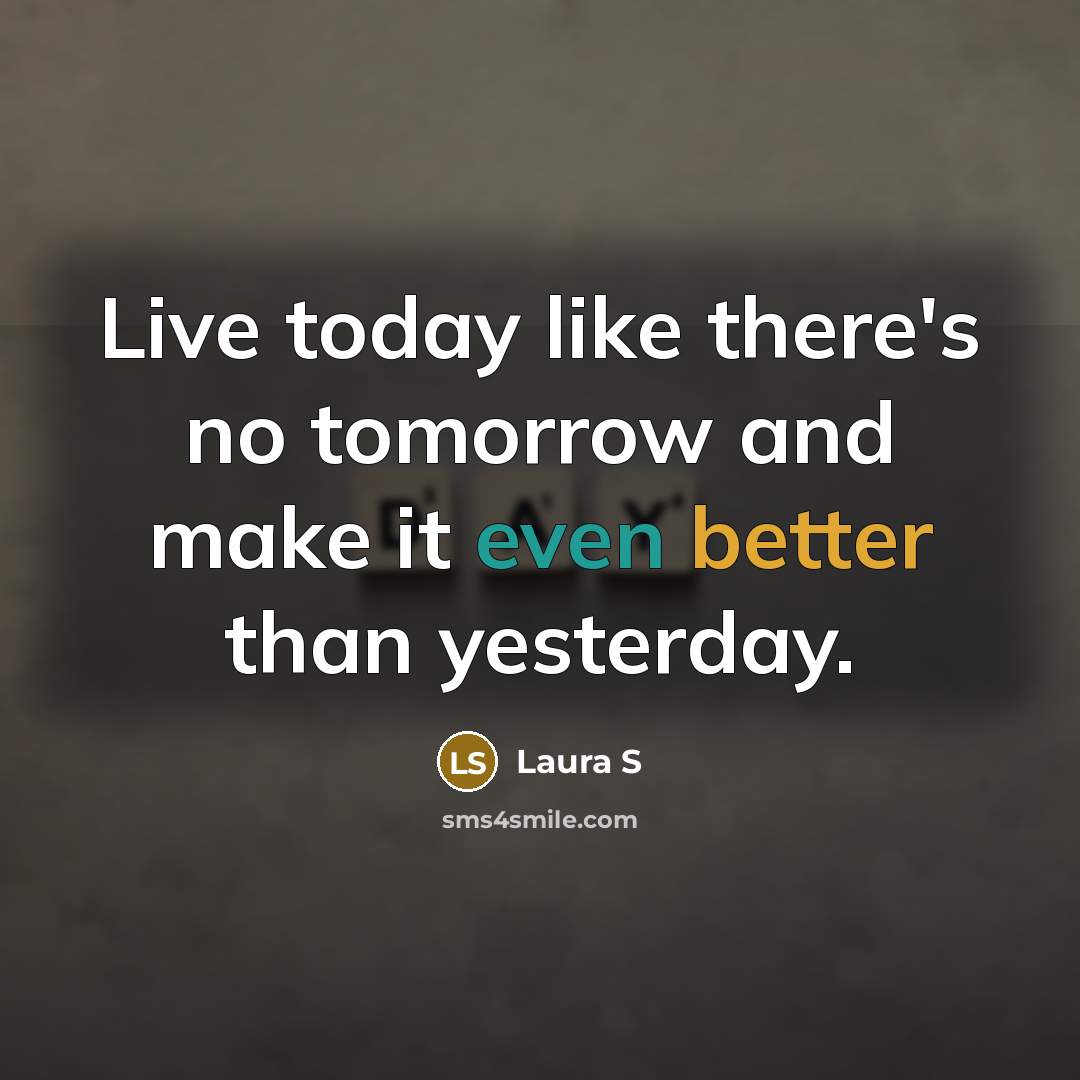“Live today like there's no tomorrow and make it even better than yesterday.” quote by Laura S