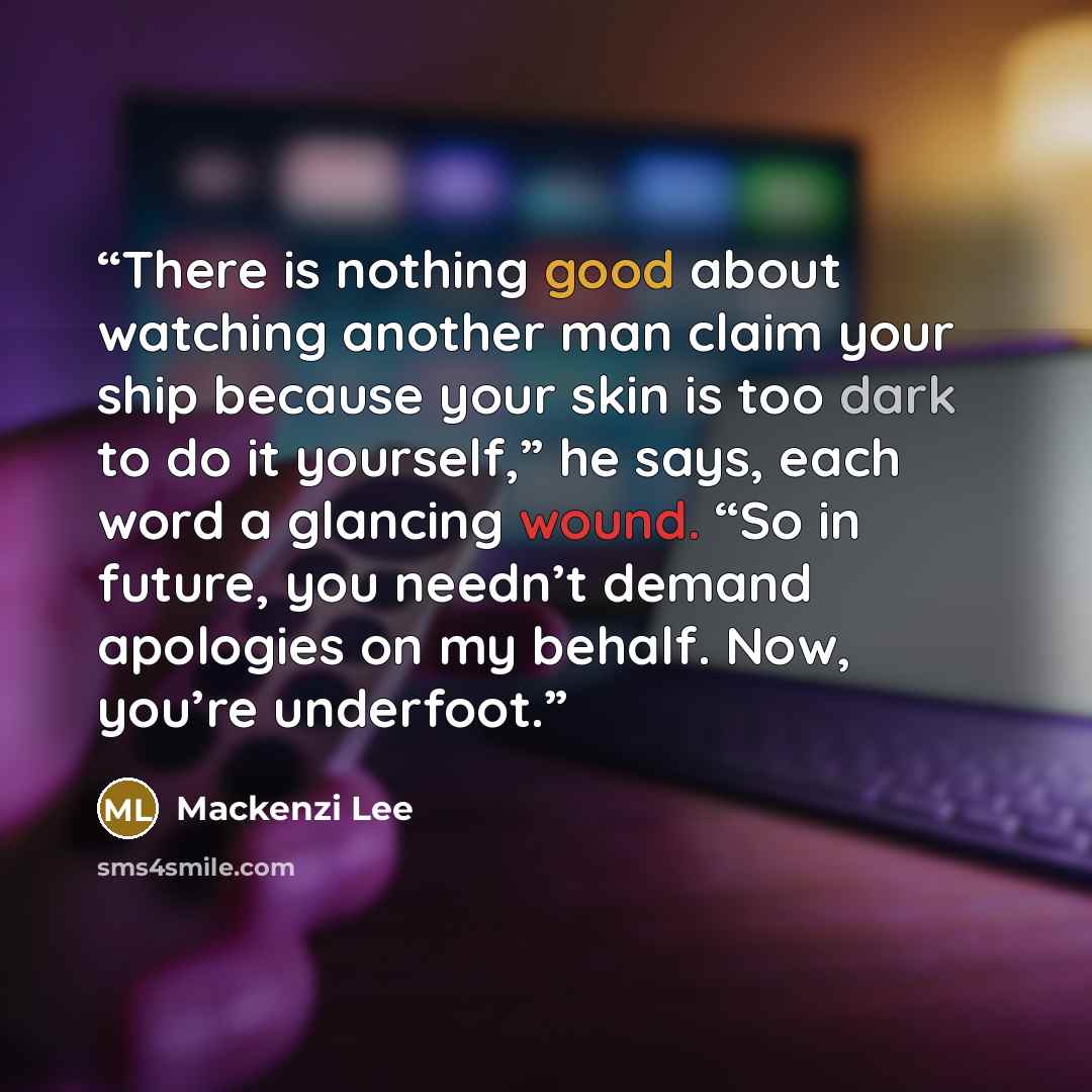 “There is nothing good about watching another man claim your ship because your skin is too dark to do it yourself,” he says, each word a glancing wound. “So in future, you needn’t demand apologies on my behalf. Now, you’re underfoot.” quote by Mackenzi Lee