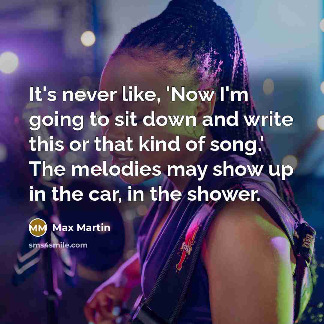 “It's never like, 'Now I'm going to sit down and write this or that kind of song.' The melodies may show up in the car, in the shower.” quote by Max Martin