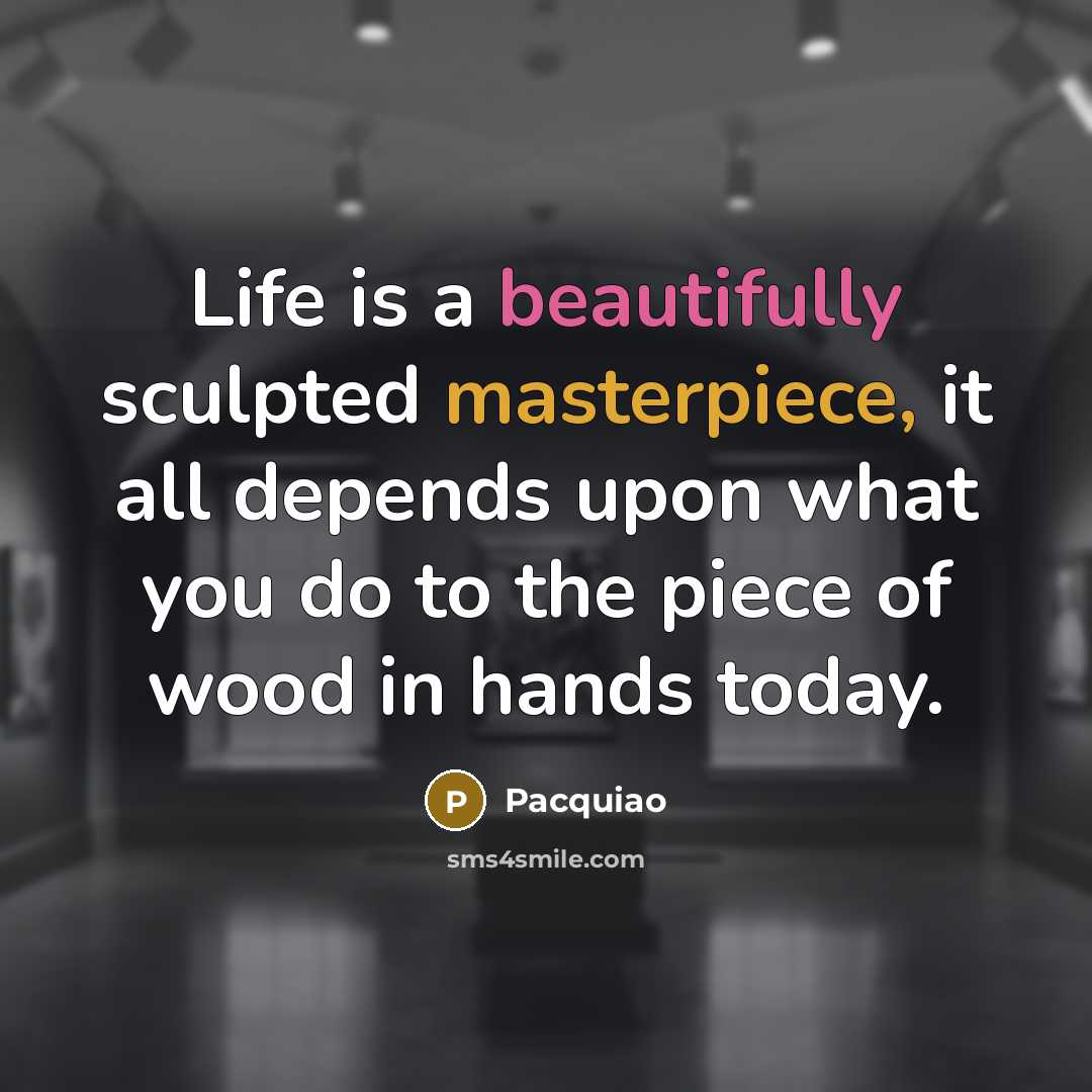 “Life is a beautifully sculpted masterpiece, it all depends upon what you do to the piece of wood in hands today.” quote by Pacquiao