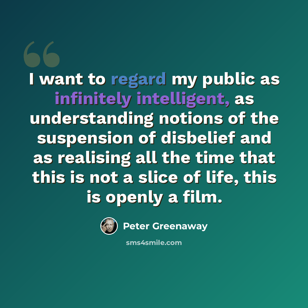 “I want to regard my public as infinitely intelligent, as understanding notions of the suspension of disbelief and as realising all the time that this is not a slice of life, this is openly a film.” quote by Peter Greenaway