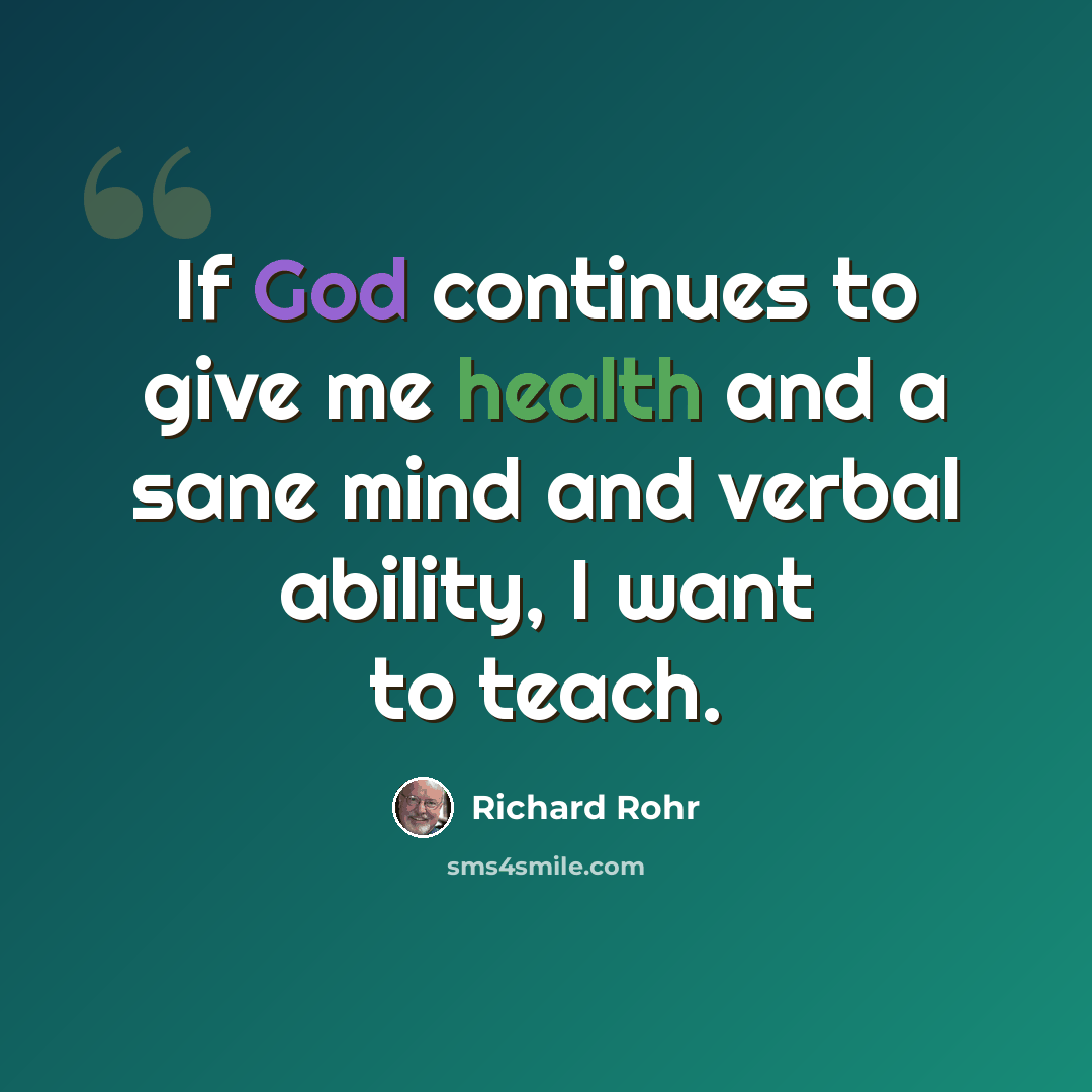“If God continues to give me health and a sane mind and verbal ability, I want to teach.” quote by Richard Rohr