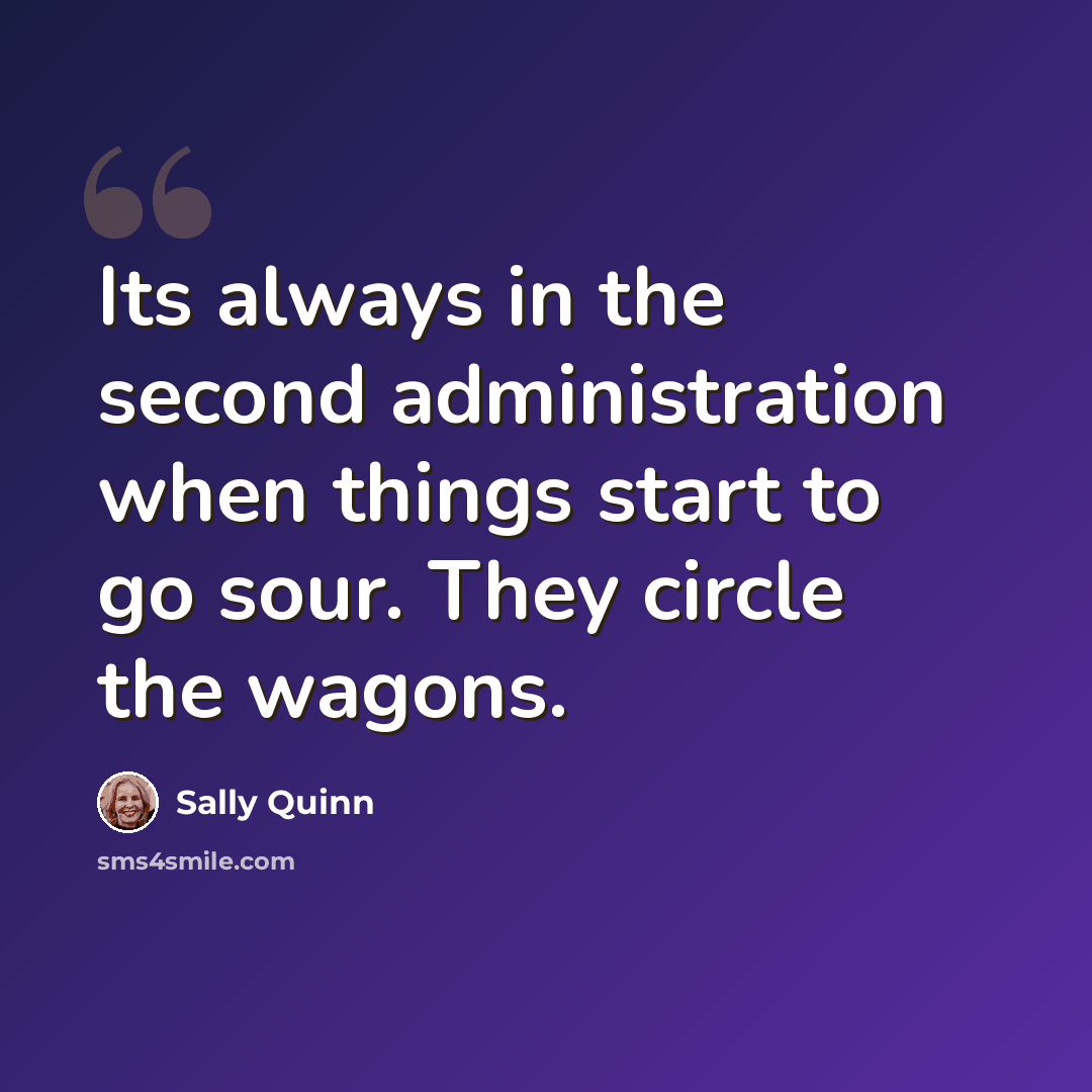 “Its always in the second administration when things start to go sour. They circle the wagons.” quote by Sally Quinn