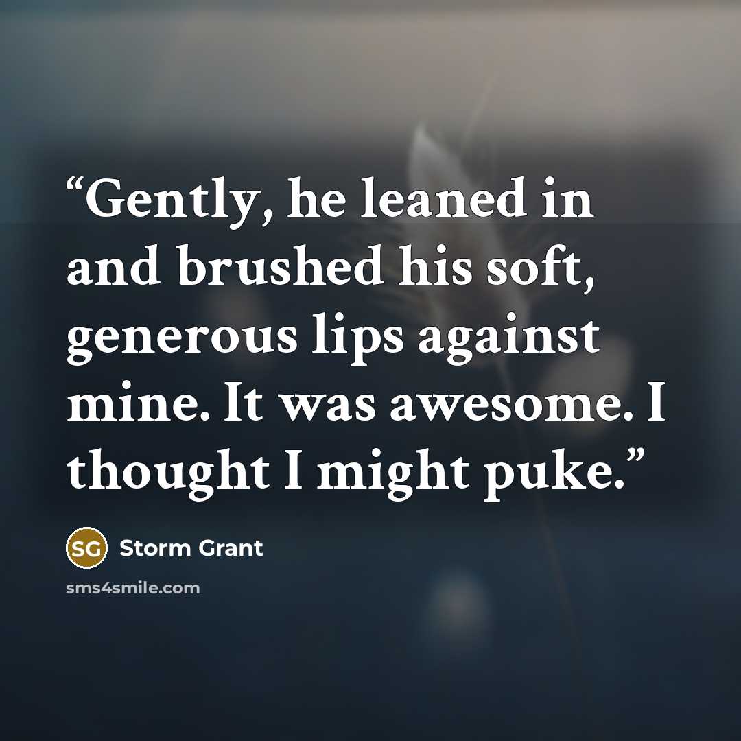 “Gen­tly, he leaned in and brushed his soft, gen­er­ous lips against mine. It was awe­some. I thought I might puke.” quote by Storm Grant