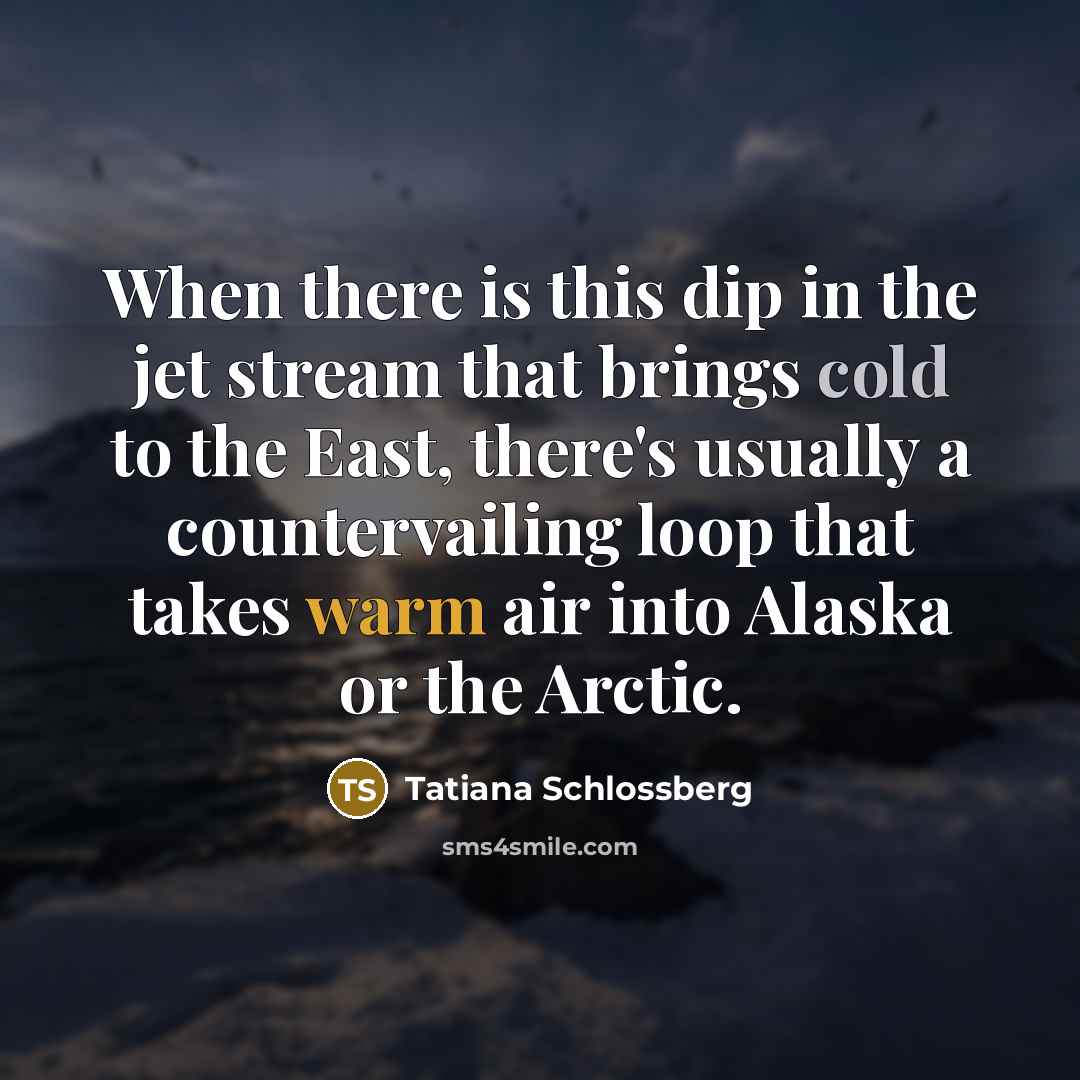 “When there is this dip in the jet stream that brings cold to the East, there's usually a countervailing loop that takes warm air into Alaska or the Arctic.” quote by Tatiana Schlossberg