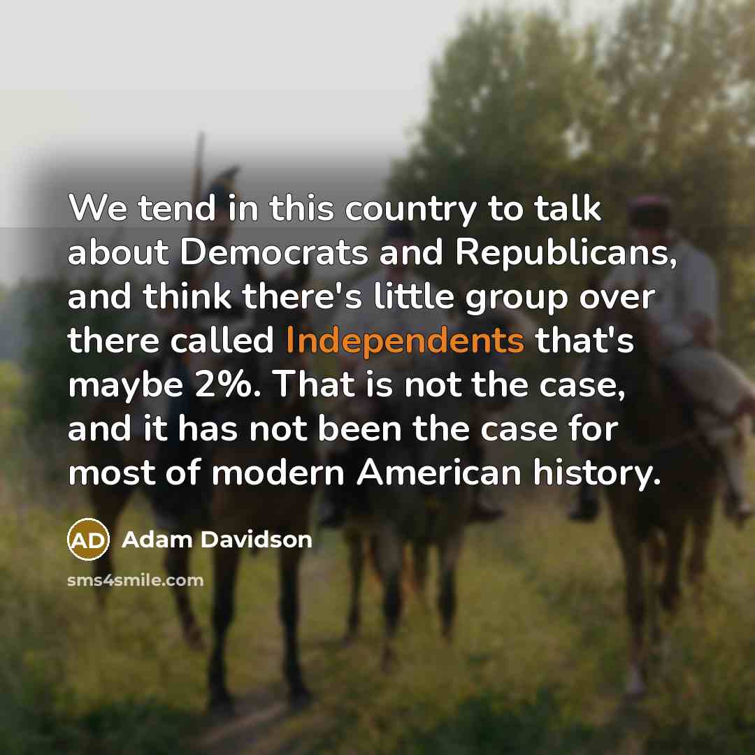 “We tend in this country to talk about Democrats and Republicans, and think there's little group over there called Independents that's maybe 2%. That is not the case, and it has not been the case for most of modern American history.” quote by Adam Davidson