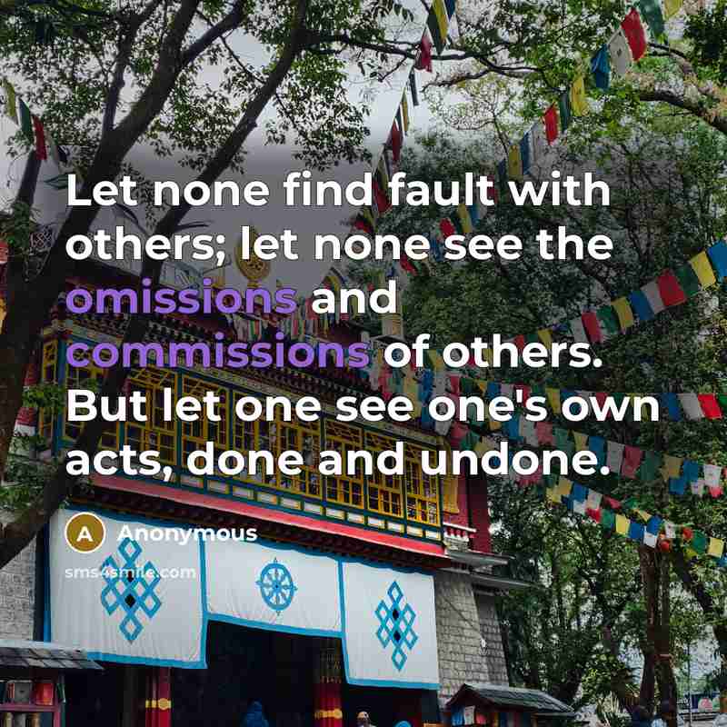 “Let none find fault with others; let none see the omissions and commissions of others. But let one see one's own acts, done and undone.” quote by Anonymous