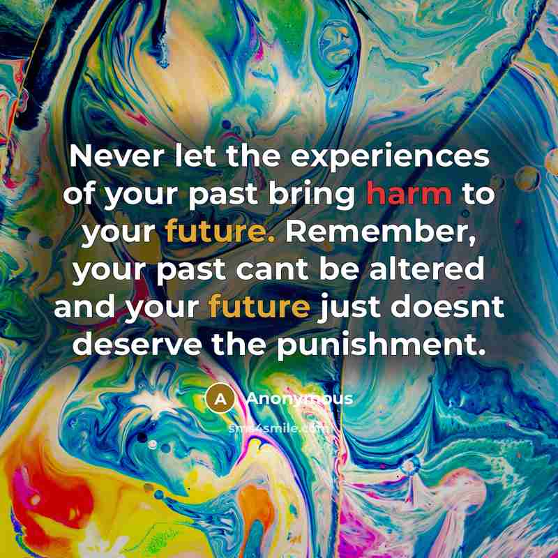 “Never let the experiences of your past bring harm to your future. Remember, your past cant be altered and your future just doesnt deserve the punishment.” quote by Anonymous
