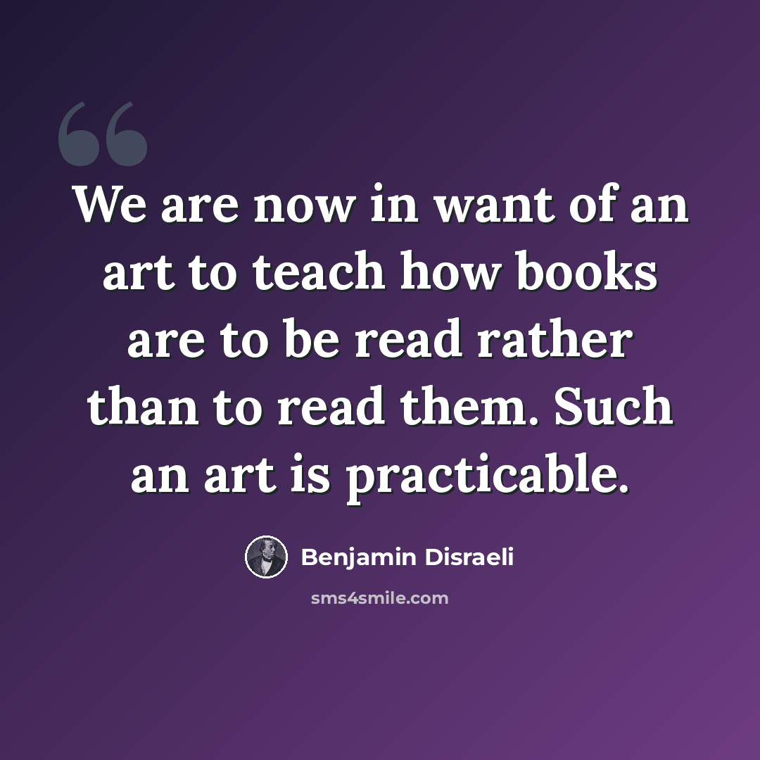 “We are now in want of an art to teach how books are to be read rather than to read them. Such an art is practicable.” quote by Benjamin Disraeli