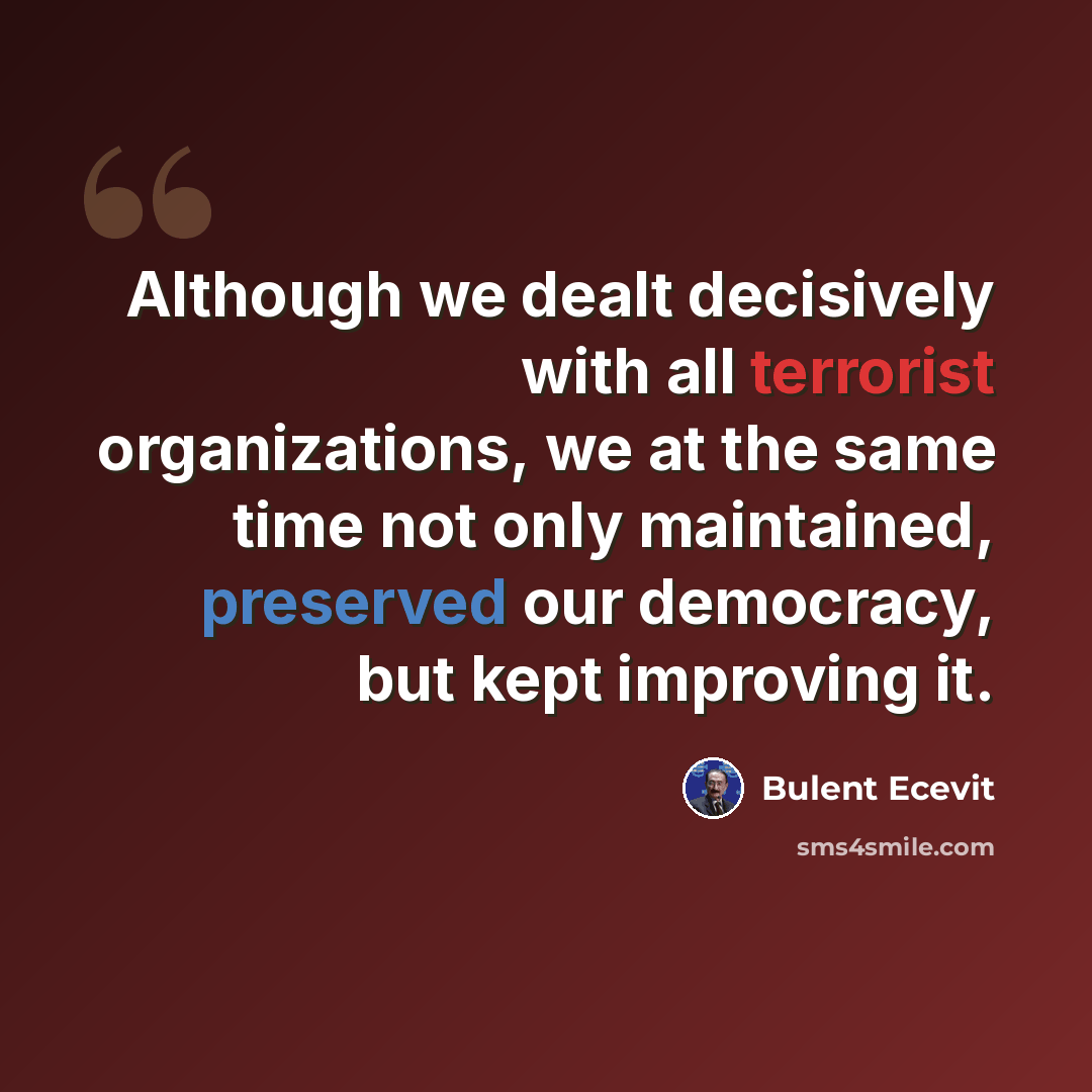 “Although we dealt decisively with all terrorist organizations, we at the same time not only maintained, preserved our democracy, but kept improving it.” quote by Bulent Ecevit
