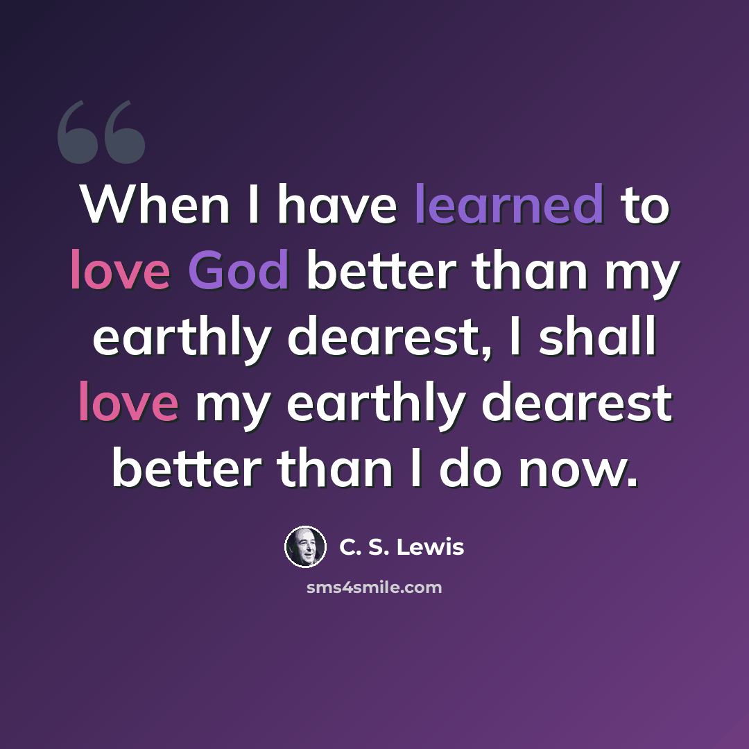 “When I have learned to love God better than my earthly dearest, I shall love my earthly dearest better than I do now.” quote by C. S. Lewis